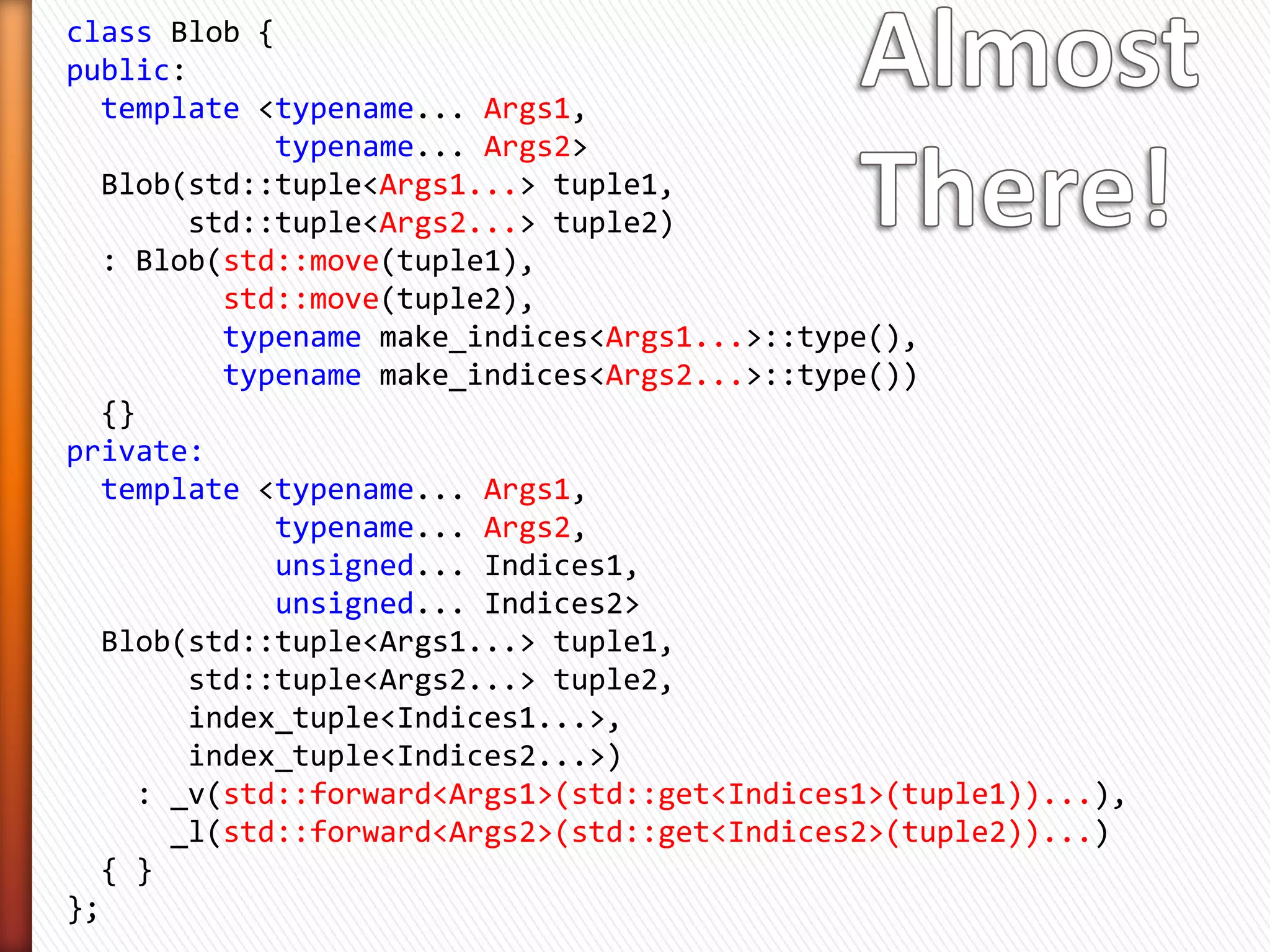 » Use the one provided by your compiler!
   ˃ Not standard!

                         gcc                   Clang

Index Builder   _Build_index_tuple   __make_tuple_indices

Index Tuple     _Index_tuple         __tuple_indices


» Or write one yourself
   ˃ ~20 lines of template meta-programming
» Just Google!
 