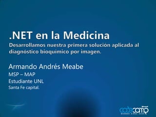 .NET en la MedicinaDesarrollamosnuestraprimerasoluciónaplicada al diagnósticobioquímicoporimagen. Armando Andrés Meabe MSP – MAP Estudiante UNL Santa Fe capital. 