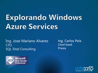 Explorando Windows AzureServices Ing. Jose Mariano Alvarez CTO SQL Total Consulting Ing. Carlos Peix Chief Geek Praxia 