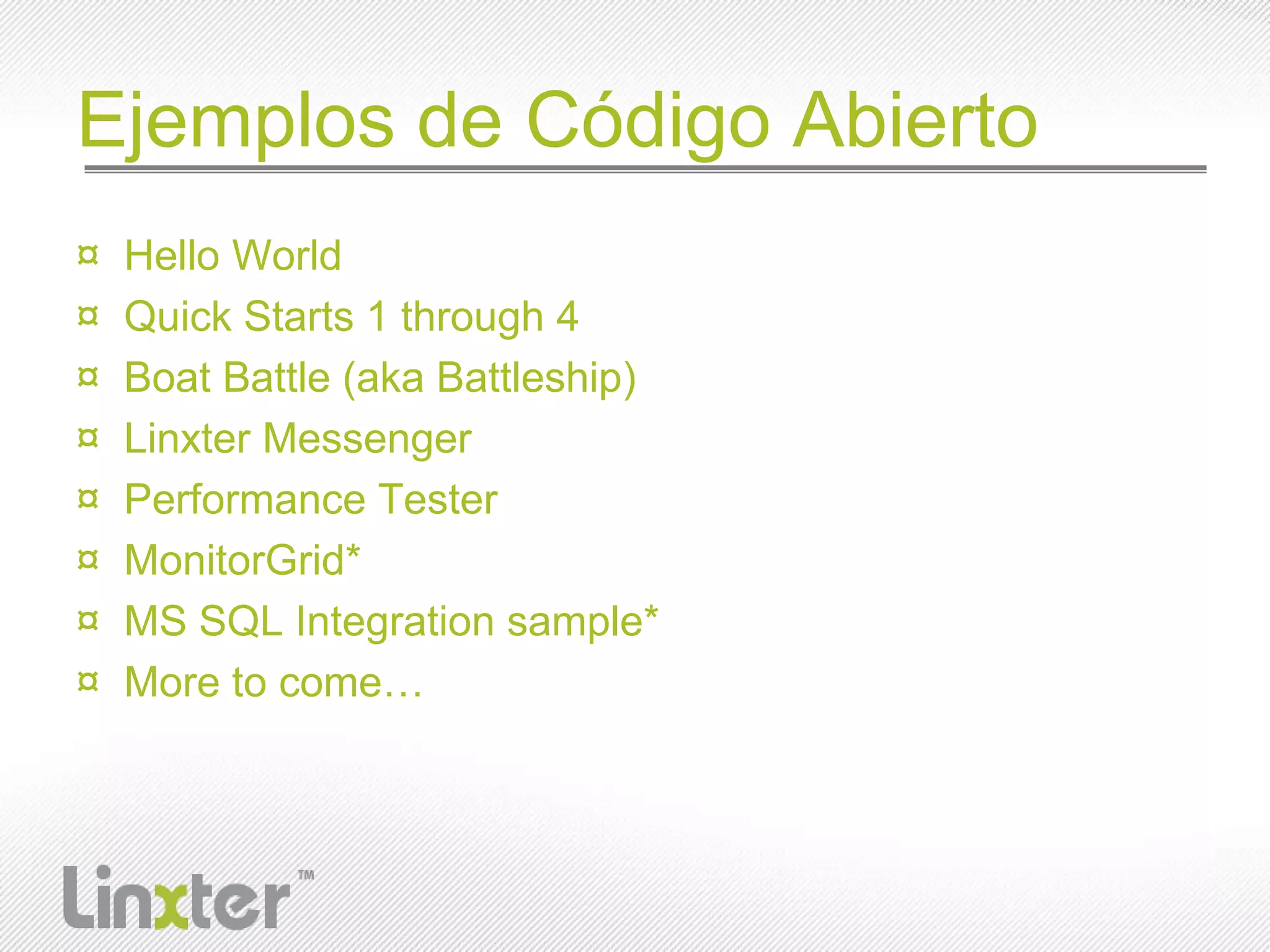 Ejemplos de CódigoAbiertoHello WorldQuick Starts 1 through 4Boat Battle (aka Battleship)Linxter MessengerPerformance TesterMonitorGrid*MS SQL Integration sample*More to come…