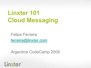 Linxter 101Cloud Messaging Felipe Ferreira ferreira@linxter.com Argentina CodeCamp2009 