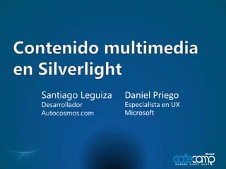 Contenido multimedia en Silverlight Daniel Priego Especialista en UX Microsoft Santiago Leguiza Desarrollador Autocosmos.com 