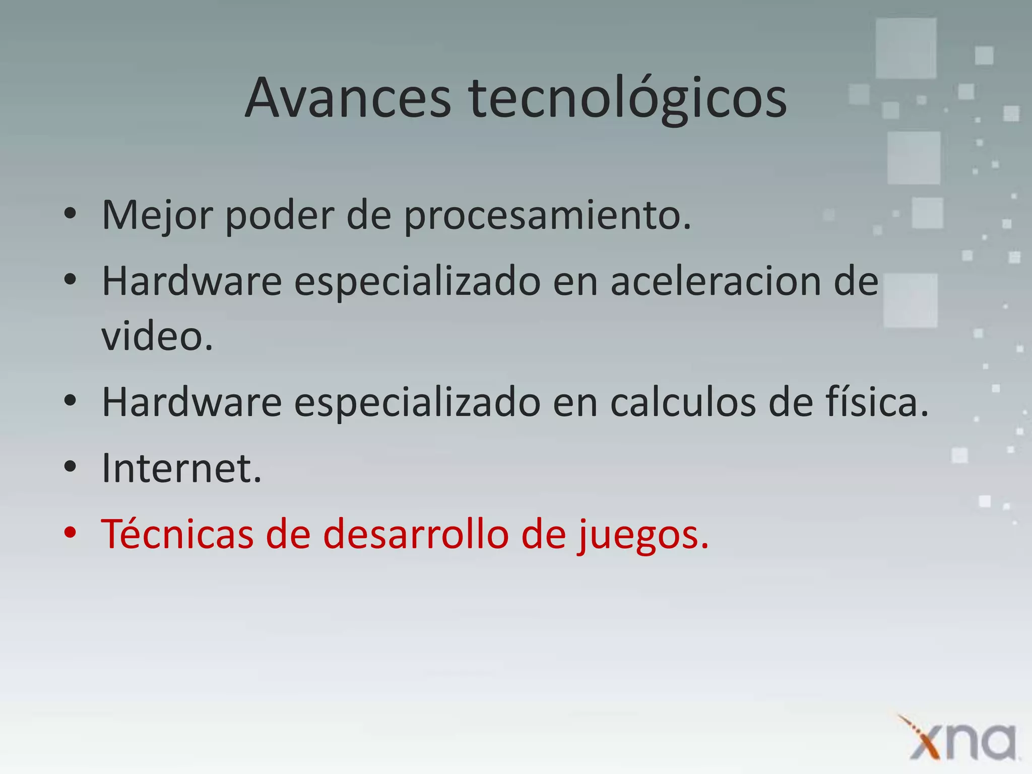 Avances tecnológicosMejor poder de procesamiento.Hardware especializadoen aceleracion de video.Hardware especializado en calculos de física.Internet.Técnicas de desarrollo de juegos.