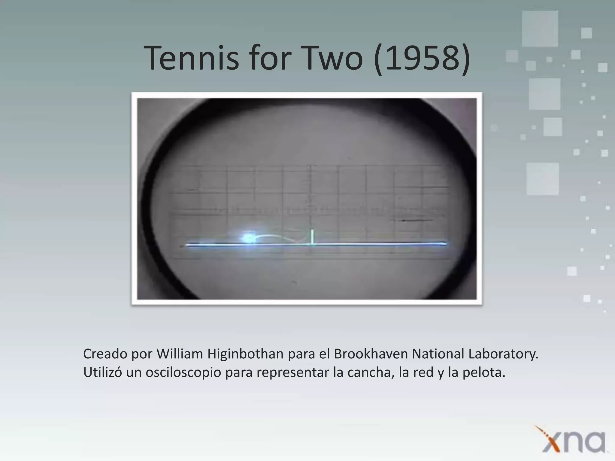 TennisforTwo (1958)Creado por William Higinbothan para el BrookhavenNationalLaboratory.Utilizó un osciloscopio para representar la cancha, la red y la pelota.