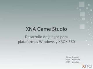 XNA Game Studio Desarrollo de juegos para plataformas Windows y XBOX 360 EinyelArcoraci CME - Argentina MSP - Mendoza 