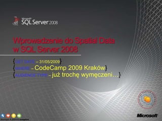 Wprowadzenie do Spatial Data w SQL Server 2008 {GET DATE – 31/05/2009} {WHERE – CodeCamp 2009 Kraków} {AUDIENCE TYPE – już trochę wymęczeni…} 