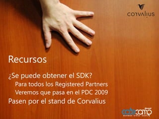 ¿Se puede obtener el SDK?Para todos los RegisteredPartnersVeremos que pasa en el PDC 2009Pasen por el stand de CorvaliusRecursos