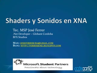 Shaders y Sonidos en XNA Tec. MSP José Ferrer .Net Developer – Globant Cordoba BFX Studios Mail: joseferrercba@gmail.com Blog: http://ferrerjose.blogspot.com 