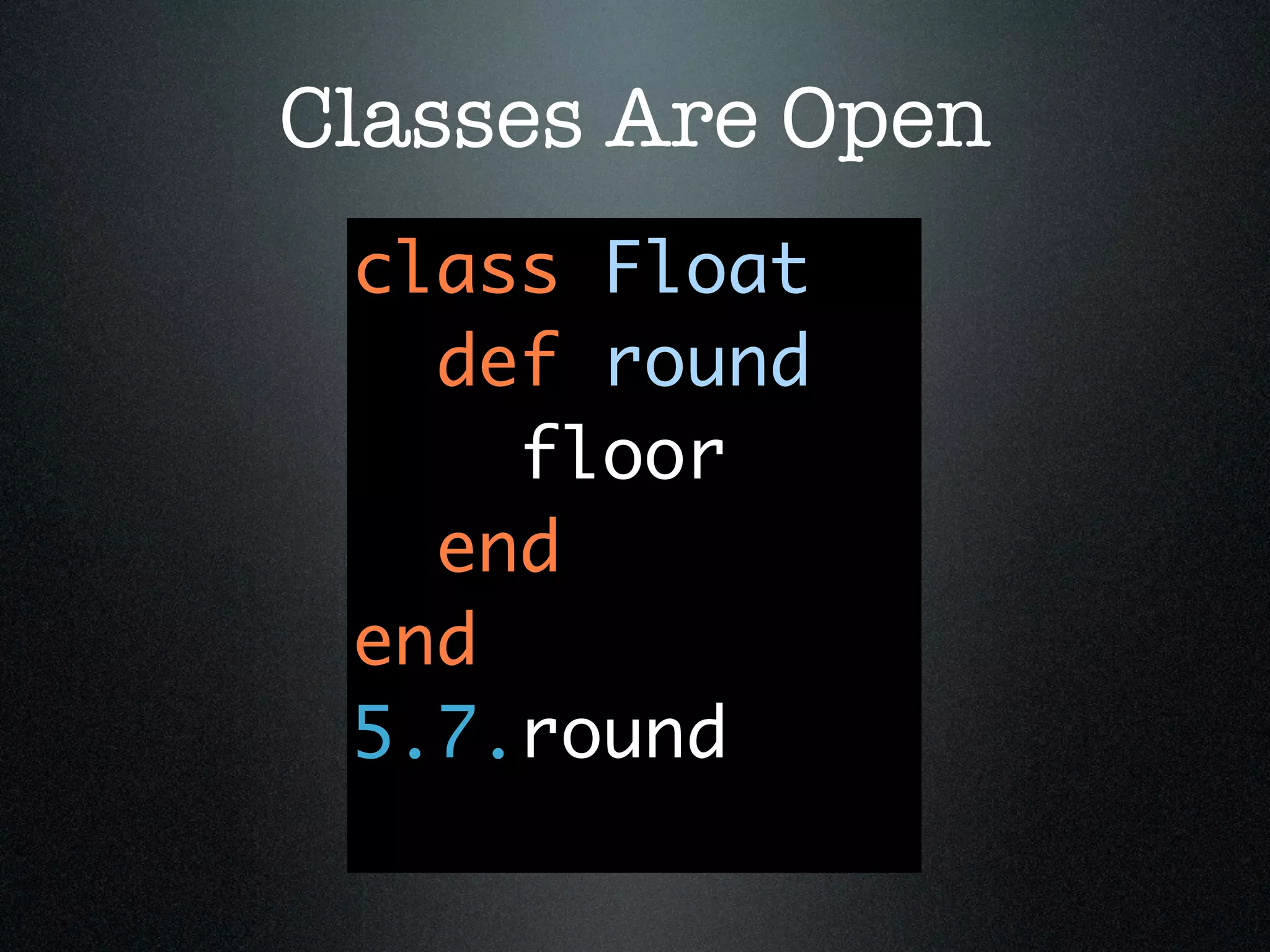 Classes Are Open
 class Float
   def round
     floor
   end
 end
 5.7.round
 