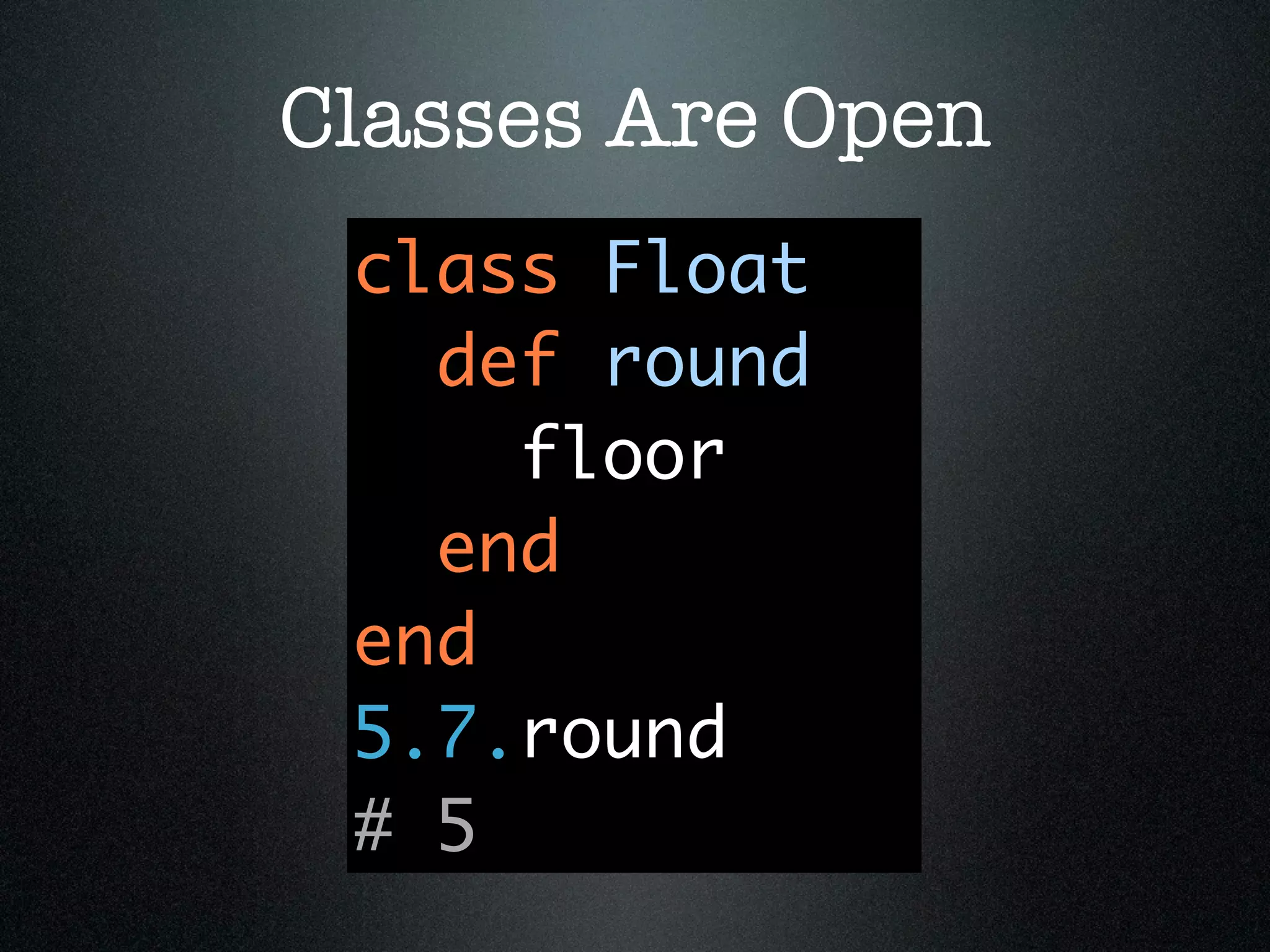 Classes Are Open
 class Float
   def round
     floor
   end
 end
 5.7.round
 # 5
 