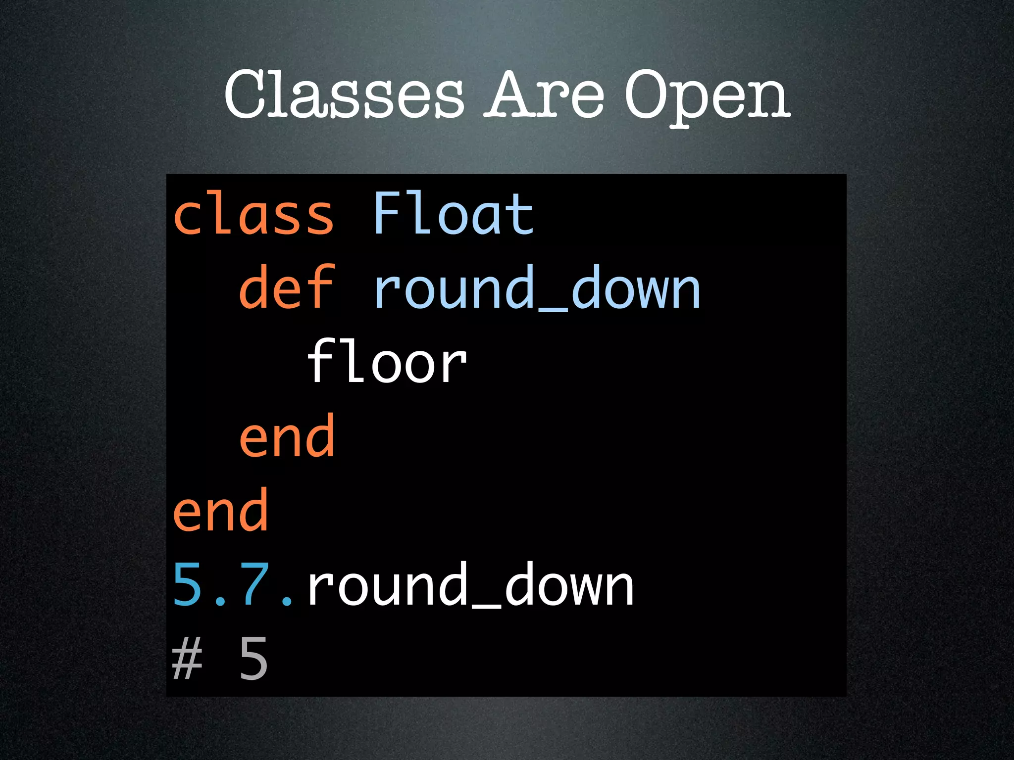 Classes Are Open
class Float
  def round_down
    floor
  end
end
5.7.round_down
# 5
 