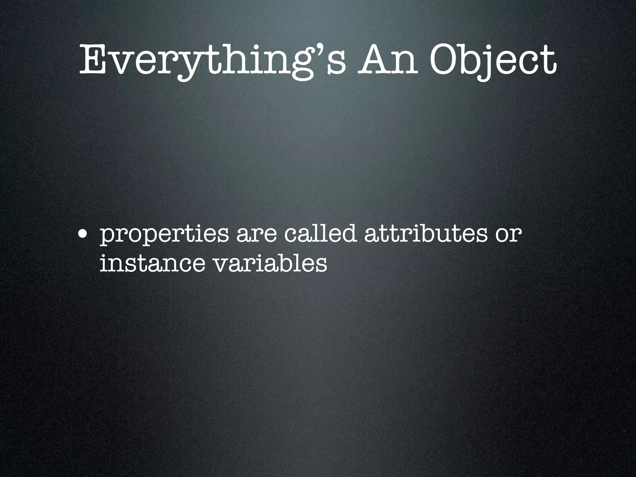 Everything’s An Object


• properties are called attributes or
  instance variables
 