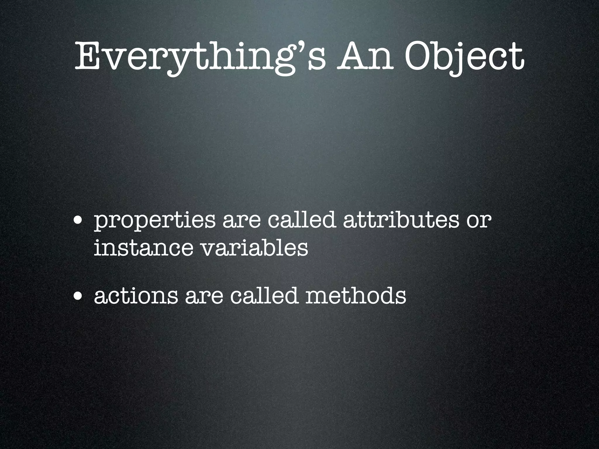 Everything’s An Object


• properties are called attributes or
  instance variables

• actions are called methods
 