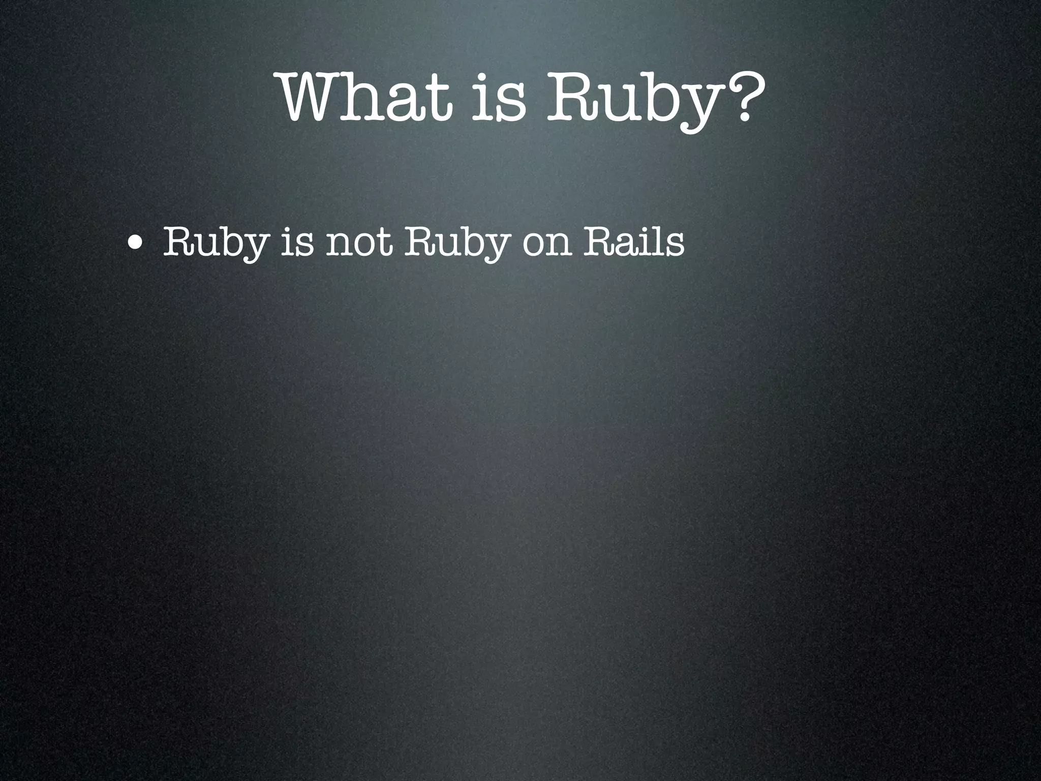What is Ruby?
• Ruby is not Ruby on Rails
 