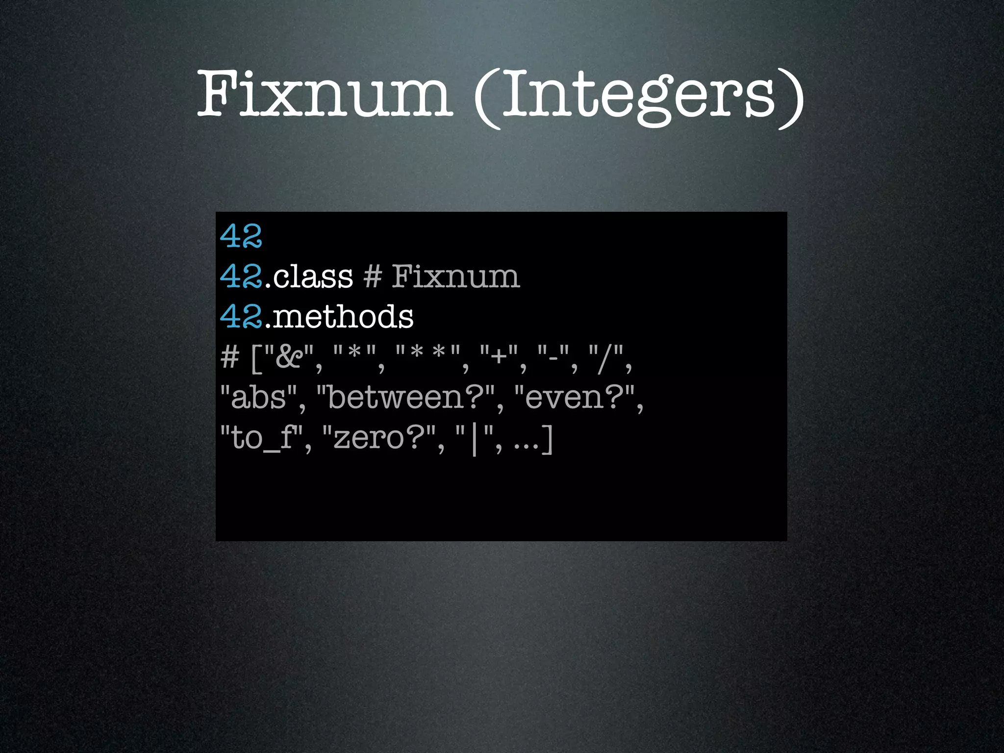 Fixnum (Integers)
42
42.class # Fixnum
42.methods
# ["&", "*", "**", "+", "-", "/",
"abs", "between?", "even?",
"to_f", "zero?", "|", ...]
 