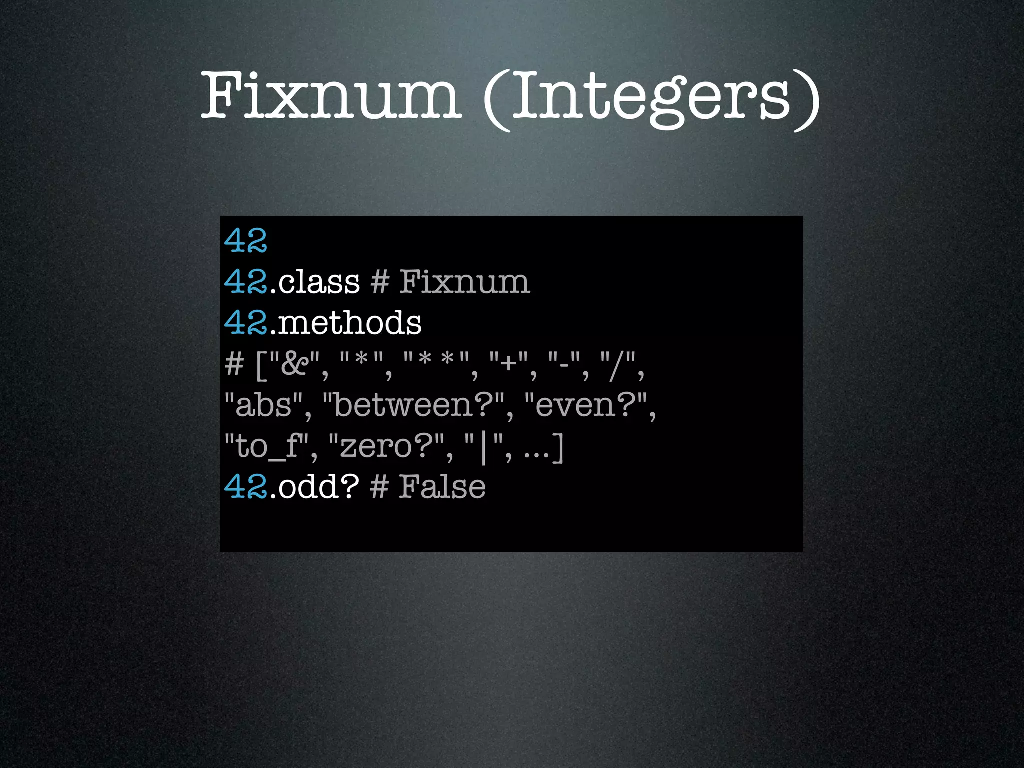Fixnum (Integers)
42
42.class # Fixnum
42.methods
# ["&", "*", "**", "+", "-", "/",
"abs", "between?", "even?",
"to_f", "zero?", "|", ...]
42.odd? # False
 