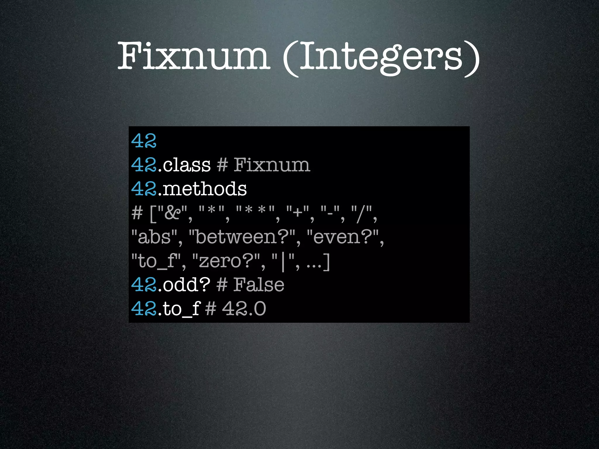 Fixnum (Integers)
42
42.class # Fixnum
42.methods
# ["&", "*", "**", "+", "-", "/",
"abs", "between?", "even?",
"to_f", "zero?", "|", ...]
42.odd? # False
42.to_f # 42.0
 