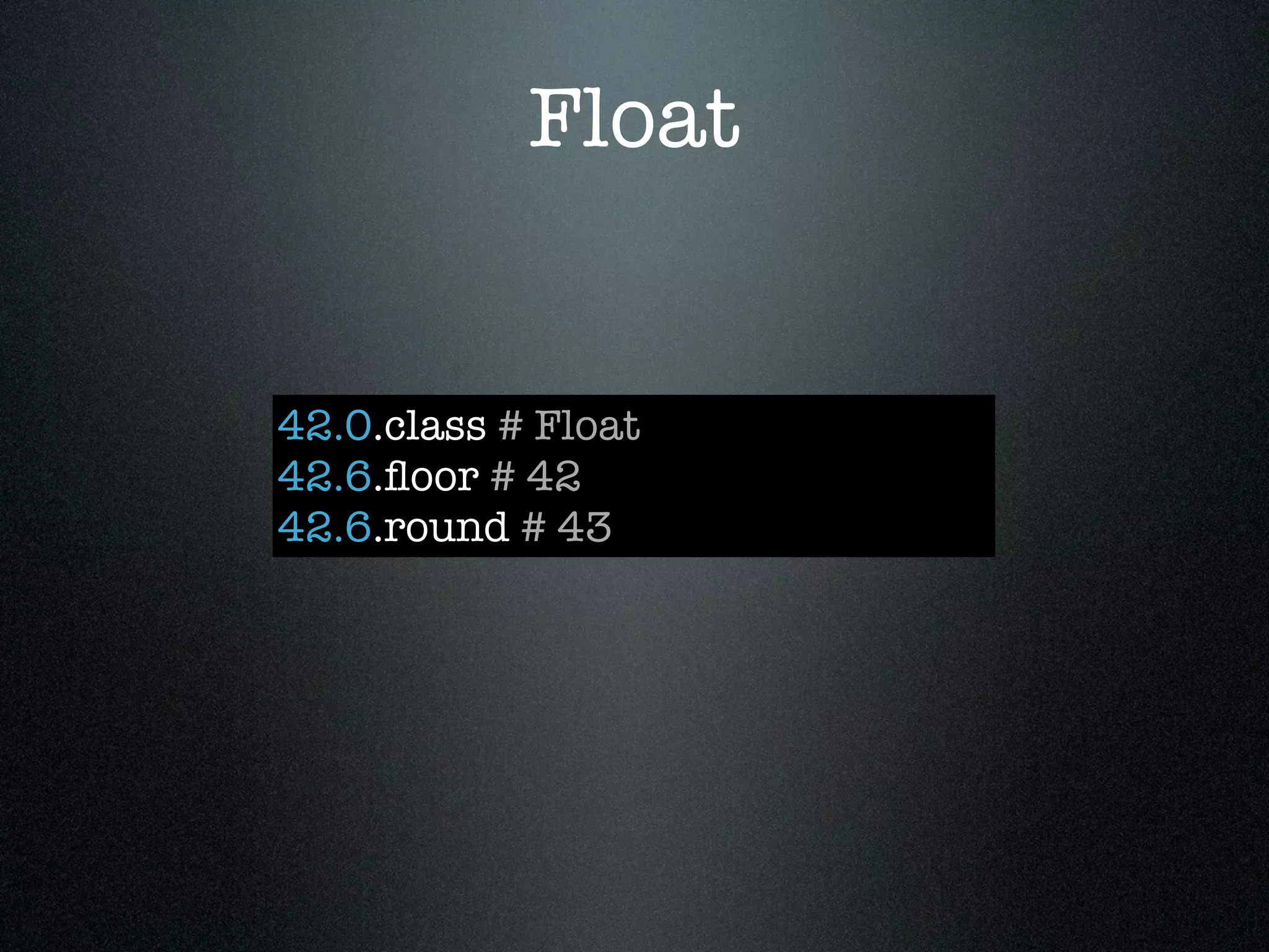 Float


42.0.class # Float
42.6.ﬂoor # 42
42.6.round # 43
 