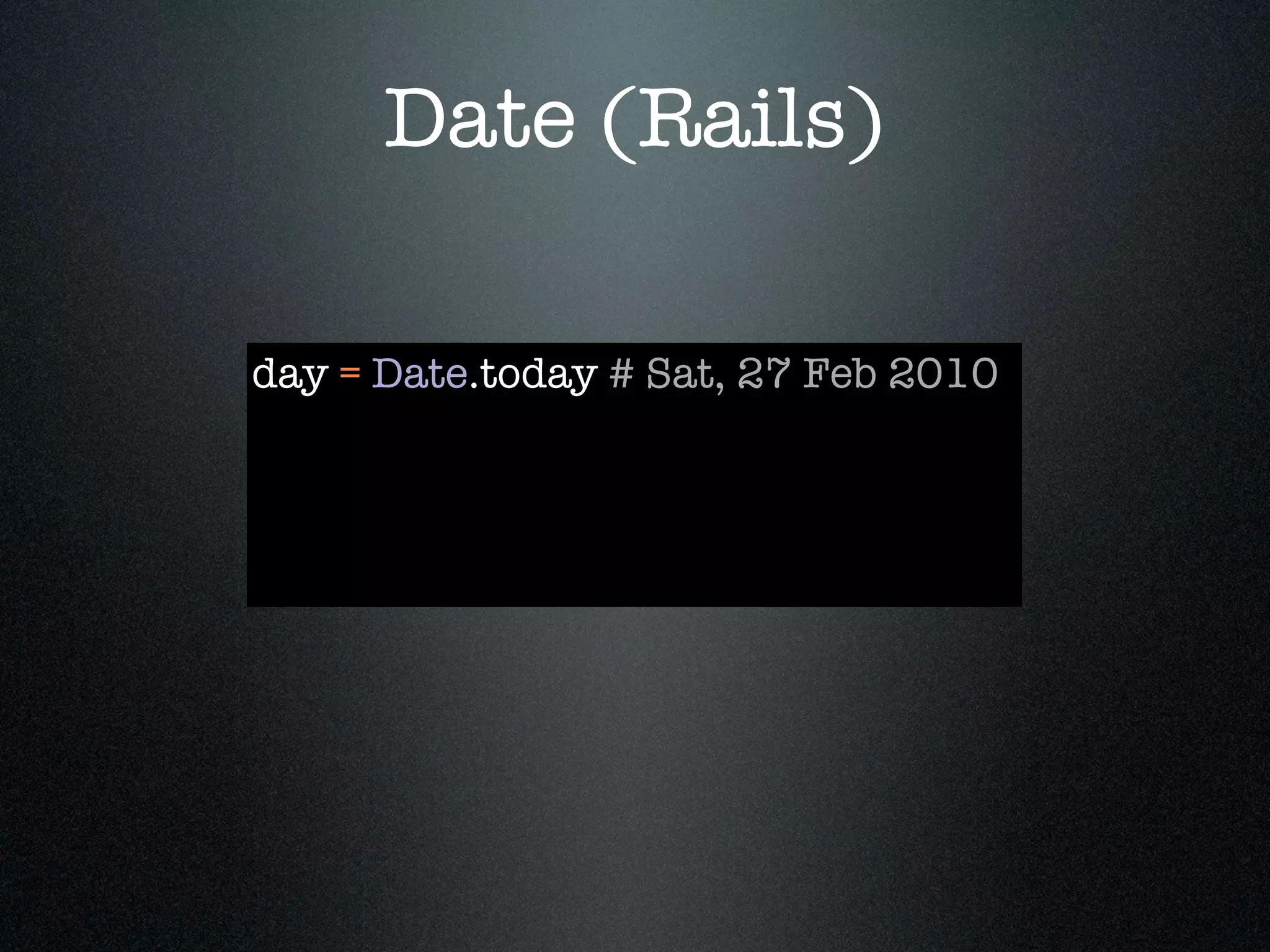Date (Rails)

day = Date.today # Sat, 27 Feb 2010
 