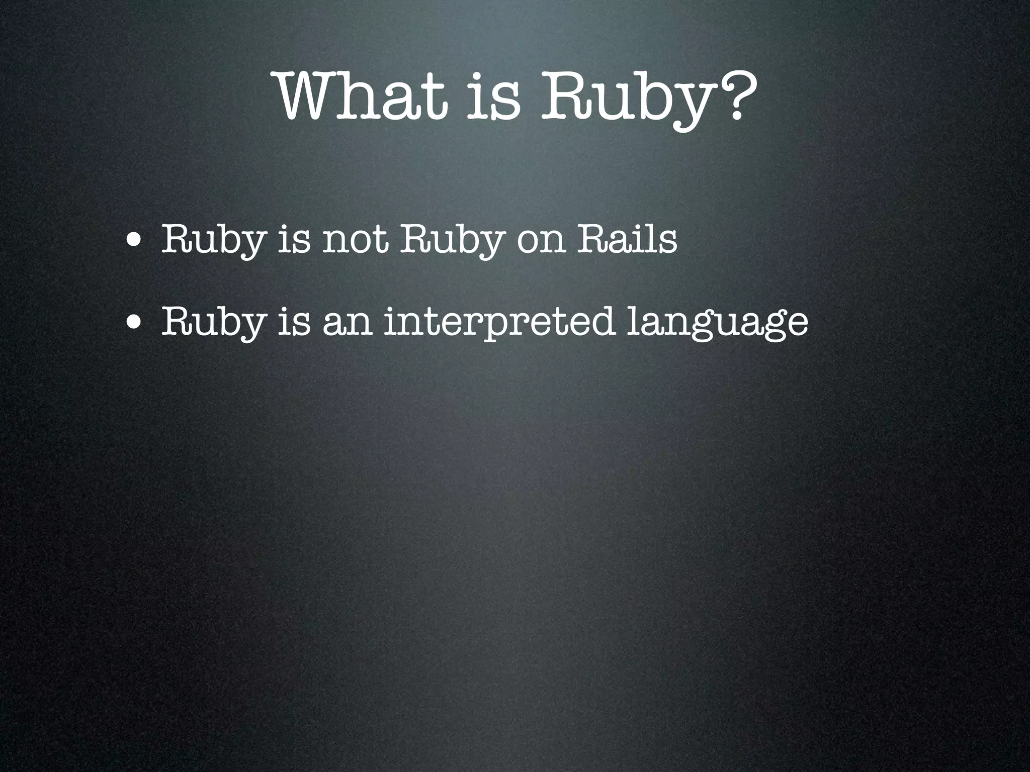 What is Ruby?
• Ruby is not Ruby on Rails
• Ruby is an interpreted language
 