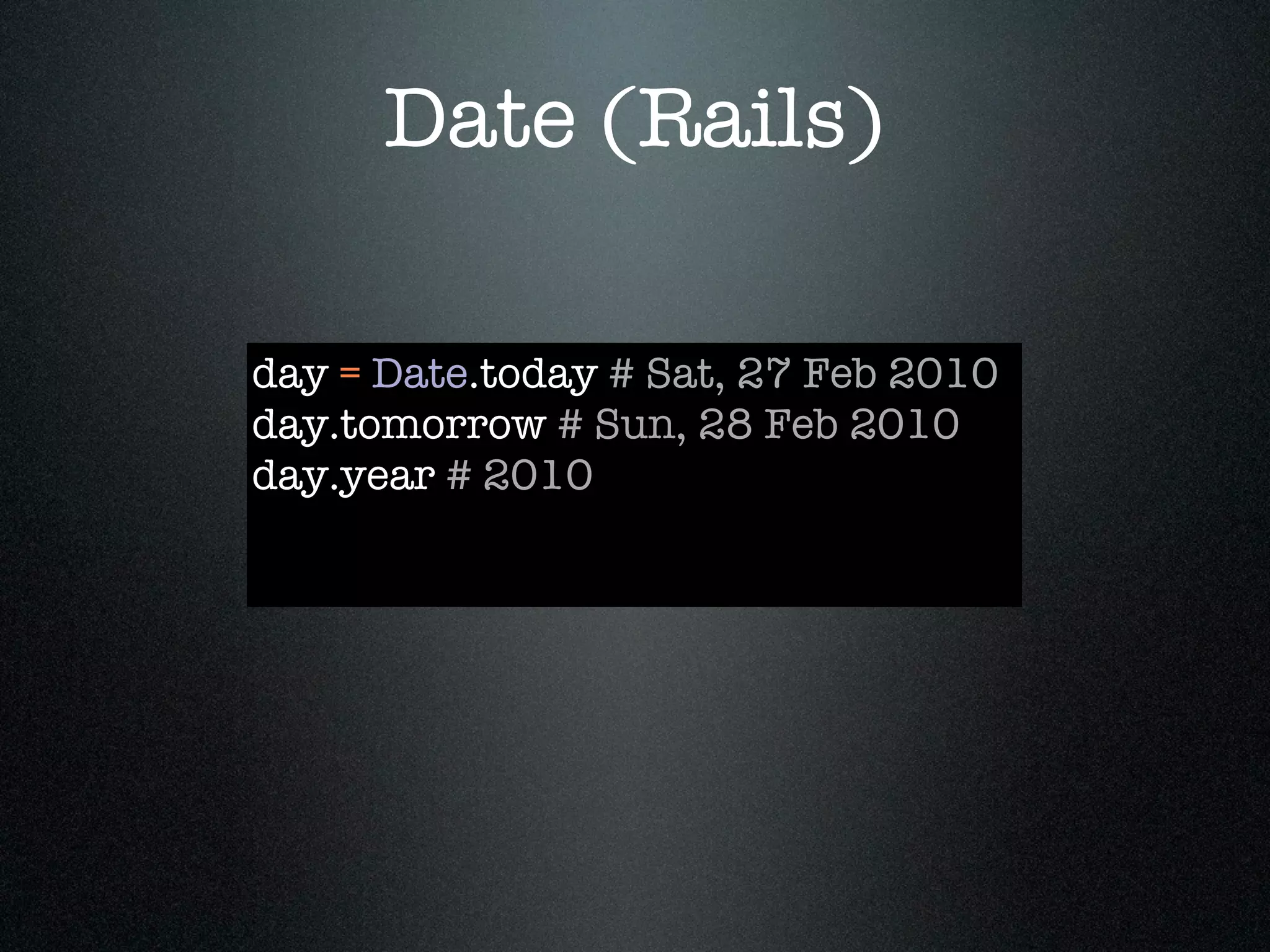 Date (Rails)

day = Date.today # Sat, 27 Feb 2010
day.tomorrow # Sun, 28 Feb 2010
day.year # 2010
 