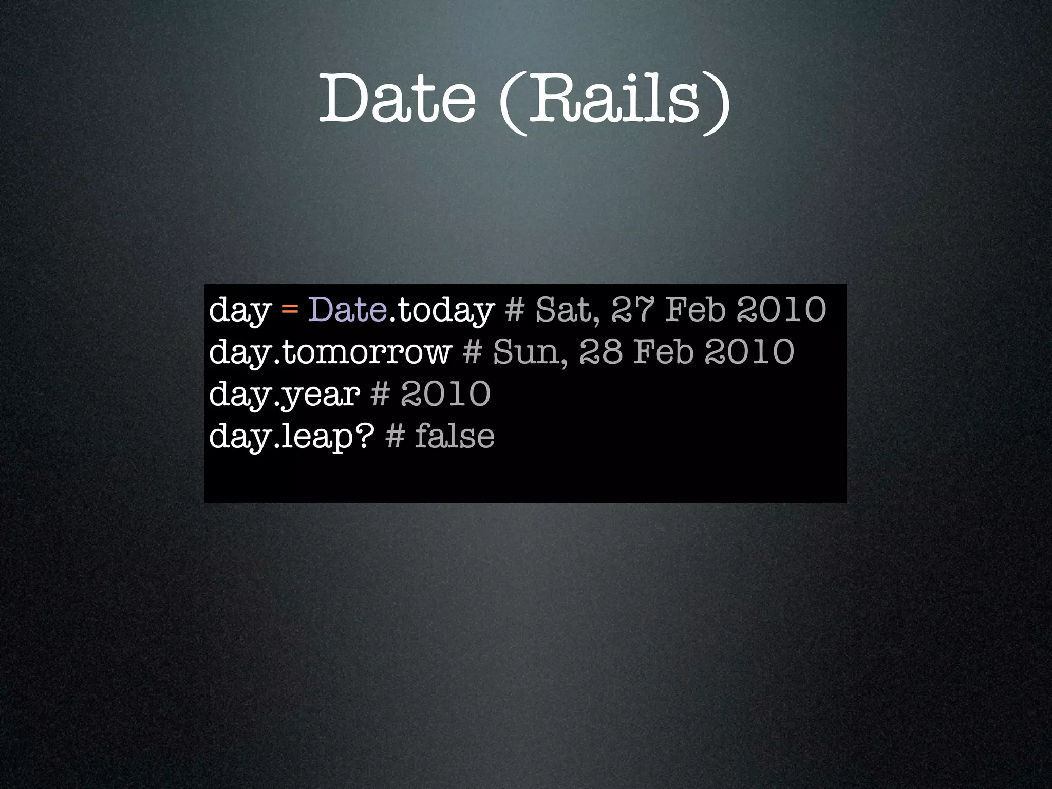 Date (Rails)

day = Date.today # Sat, 27 Feb 2010
day.tomorrow # Sun, 28 Feb 2010
day.year # 2010
day.leap? # false
 