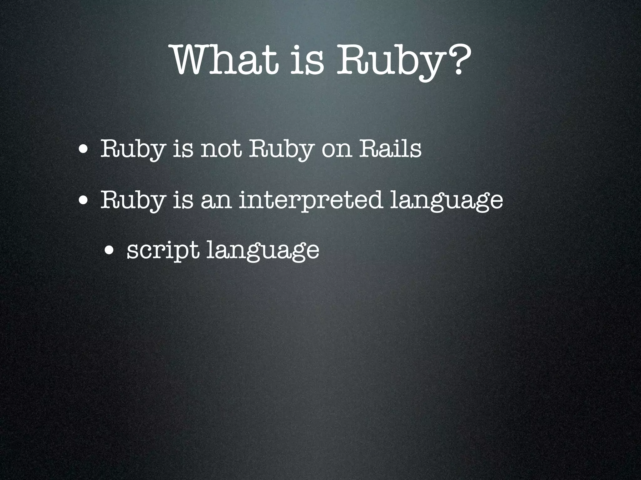 What is Ruby?
• Ruby is not Ruby on Rails
• Ruby is an interpreted language
 • script language
 