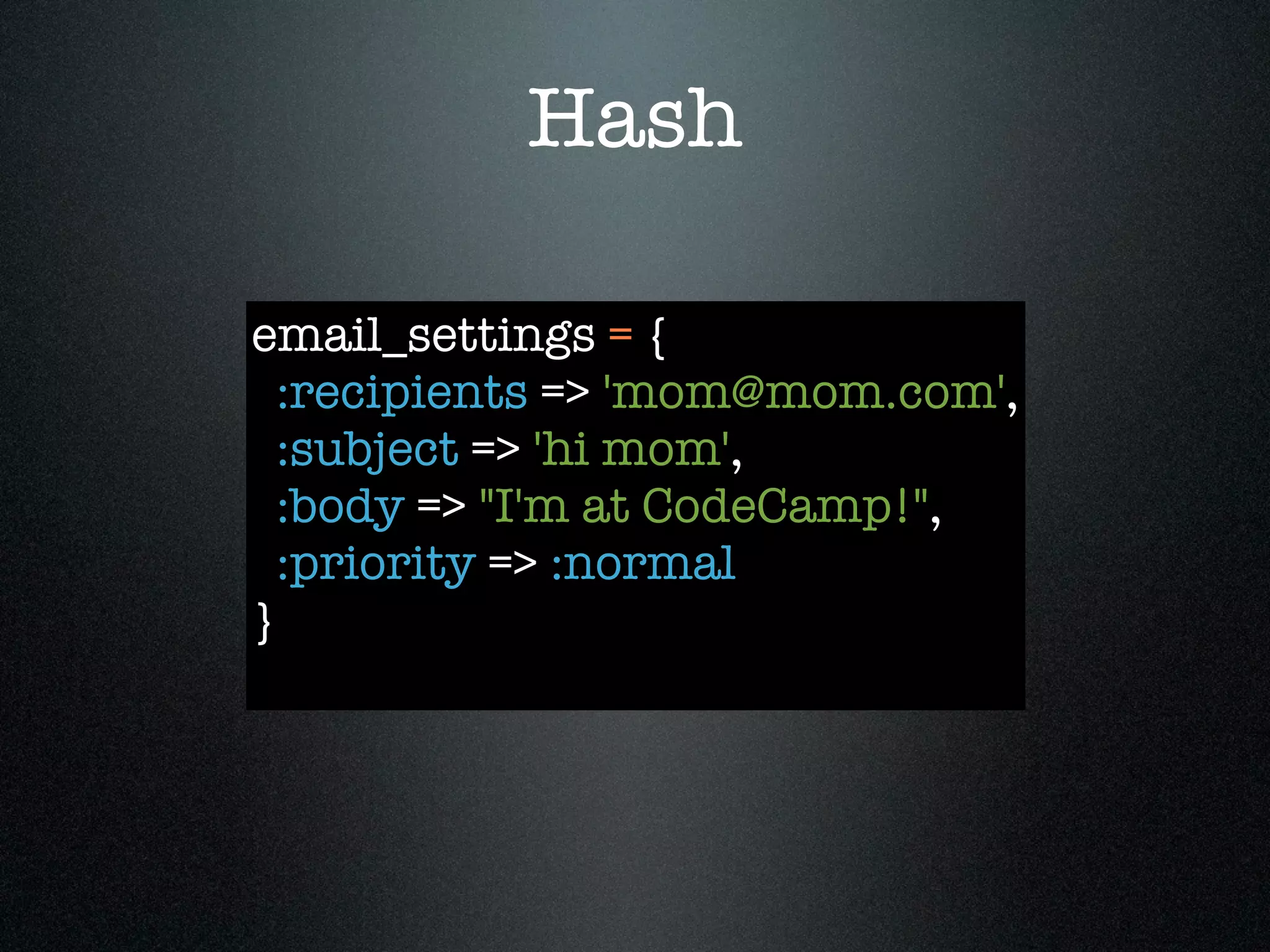 Hash

email_settings = {
  :recipients => 'mom@mom.com',
  :subject => 'hi mom',
  :body => "I'm at CodeCamp!",
  :priority => :normal
}
 