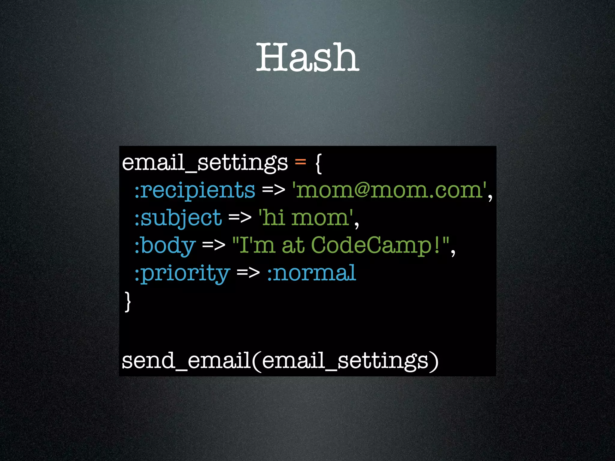 Hash

email_settings = {
  :recipients => 'mom@mom.com',
  :subject => 'hi mom',
  :body => "I'm at CodeCamp!",
  :priority => :normal
}

send_email(email_settings)
 
