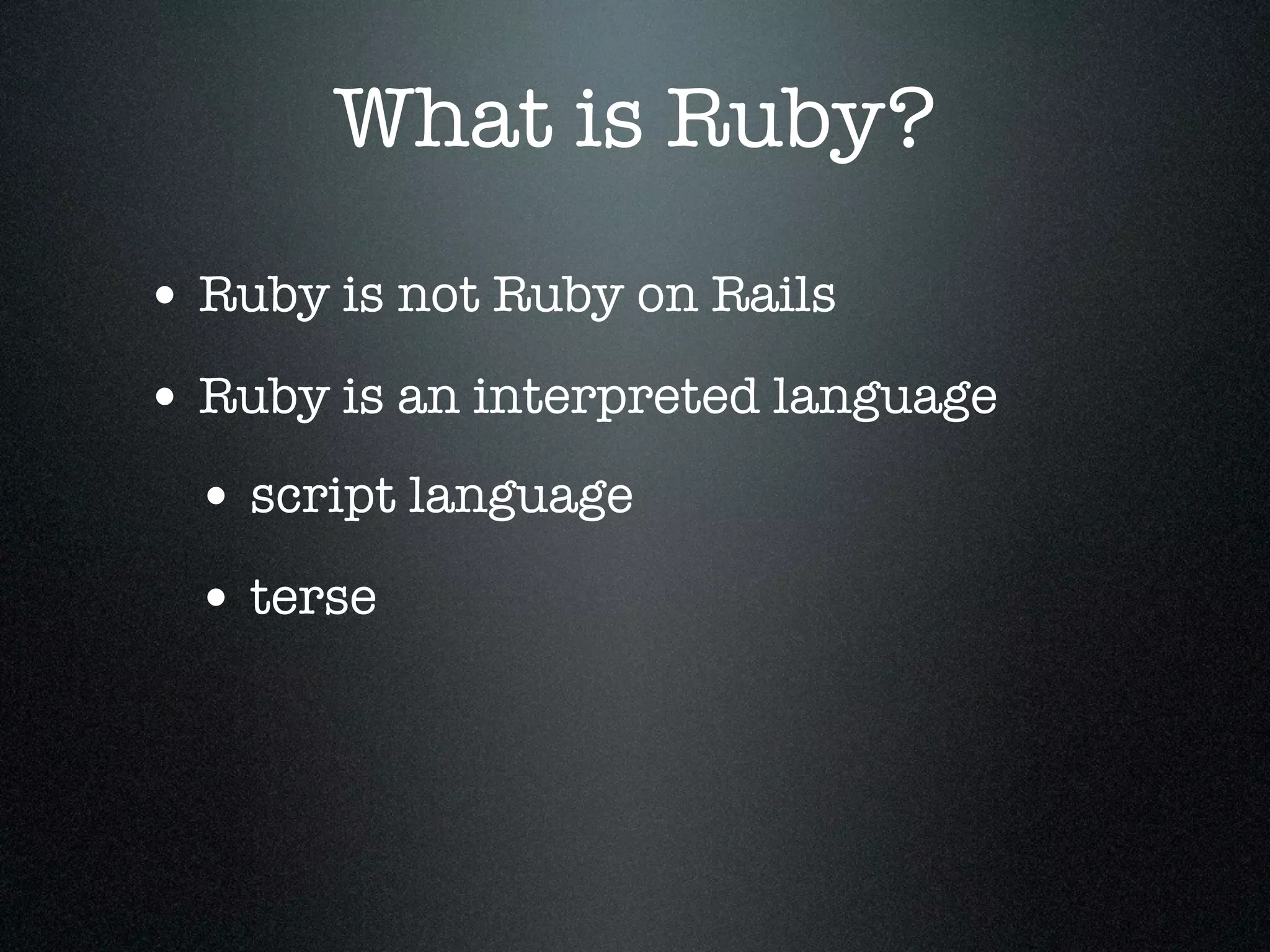 What is Ruby?
• Ruby is not Ruby on Rails
• Ruby is an interpreted language
 • script language
 • terse
 