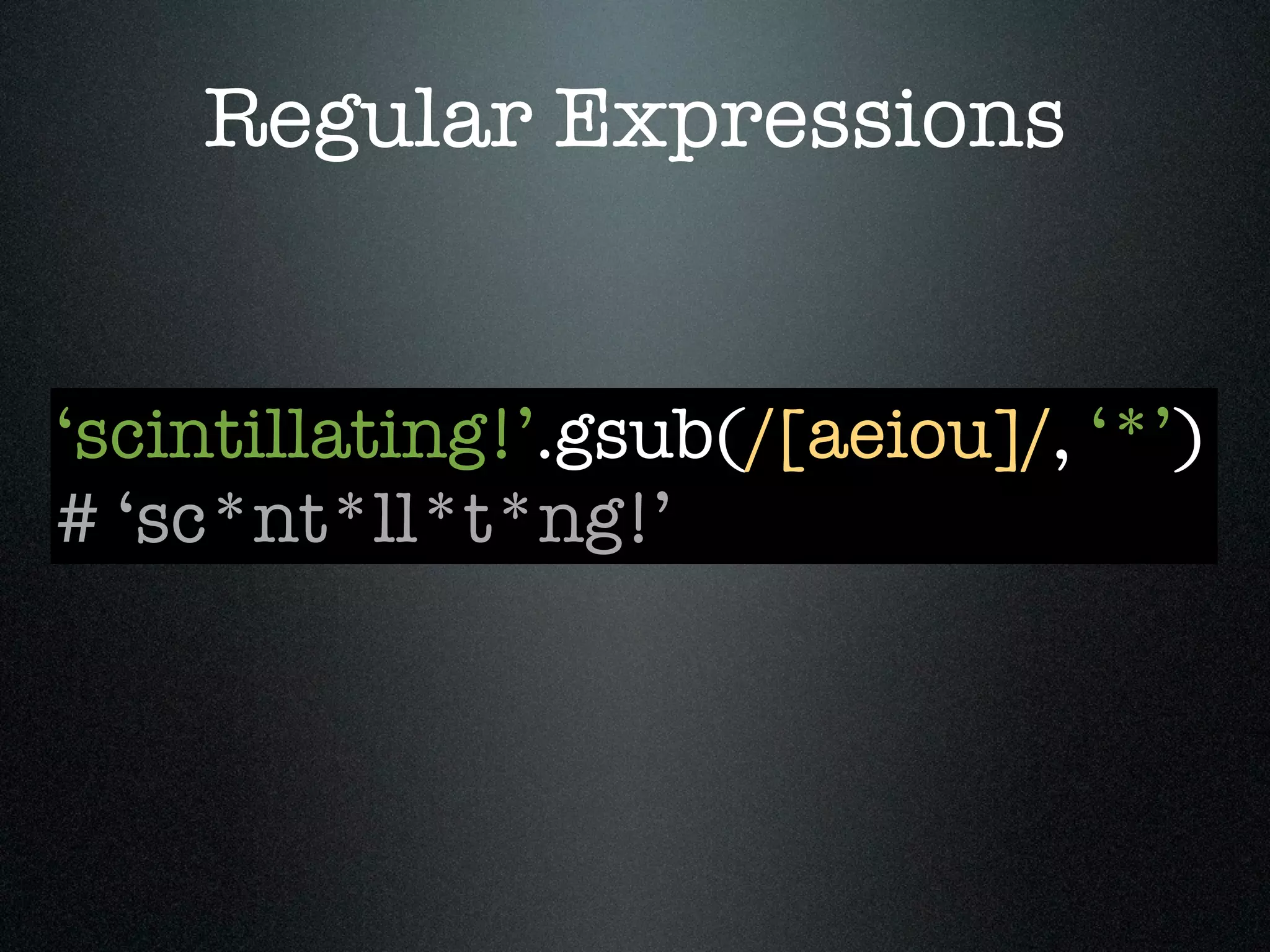 Regular Expressions


‘scintillating!’.gsub(/[aeiou]/, ‘*’)
# ‘sc*nt*ll*t*ng!’
 