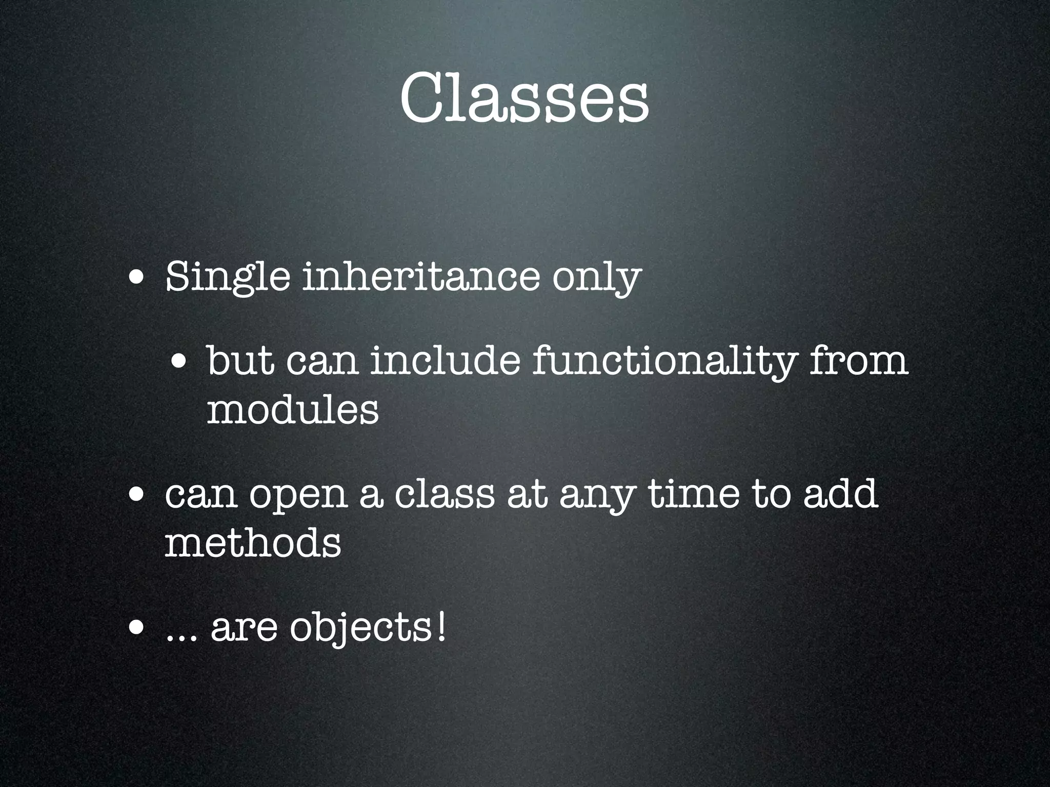 Classes

• Single inheritance only
  • but can include functionality from
    modules

• can open a class at any time to add
  methods

• ... are objects!
 