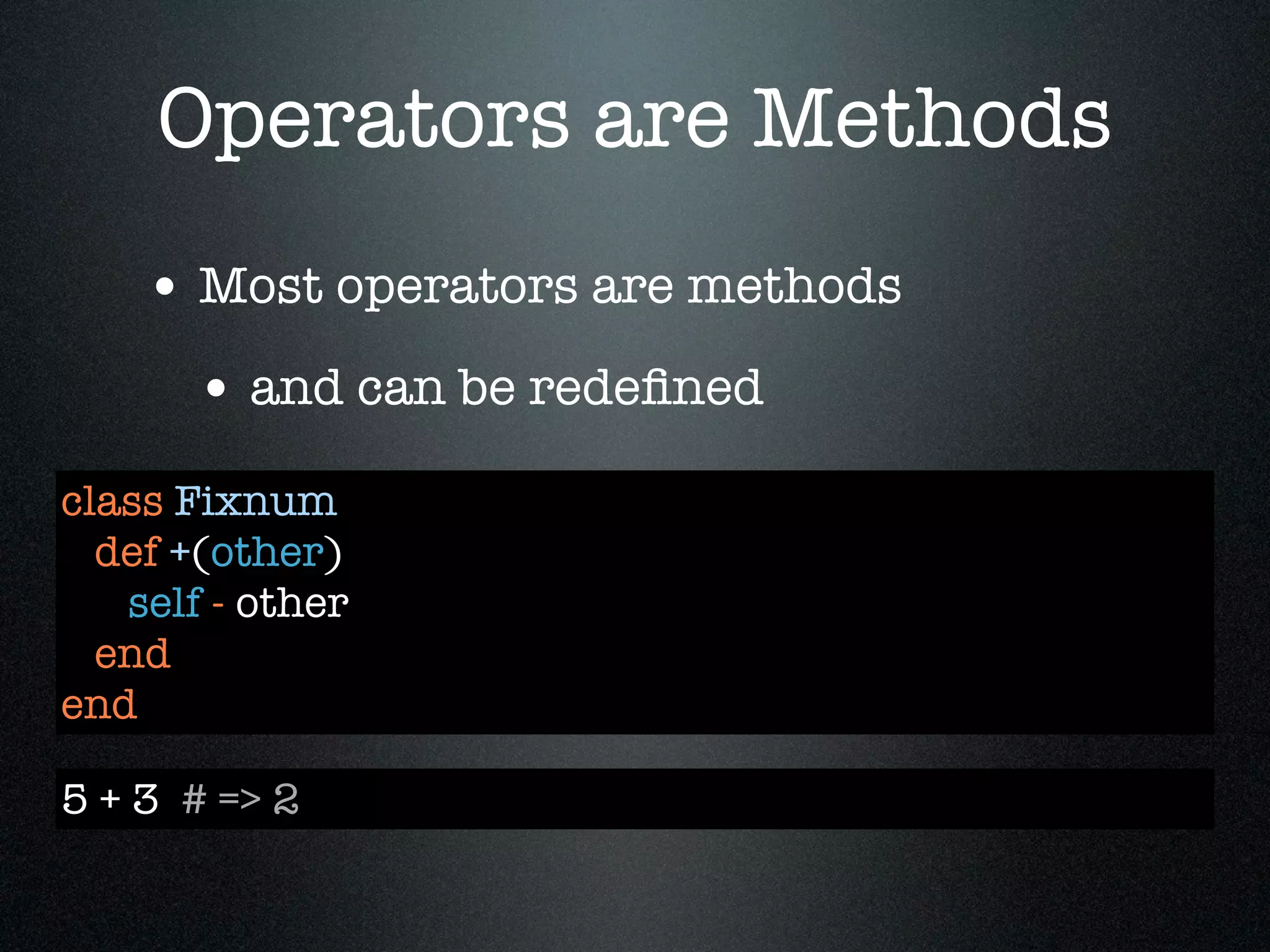 Operators are Methods
    • Most operators are methods
       • and can be redeﬁned
class Fixnum
  def +(other)
   self - other
  end
end

5 + 3 # => 2
 