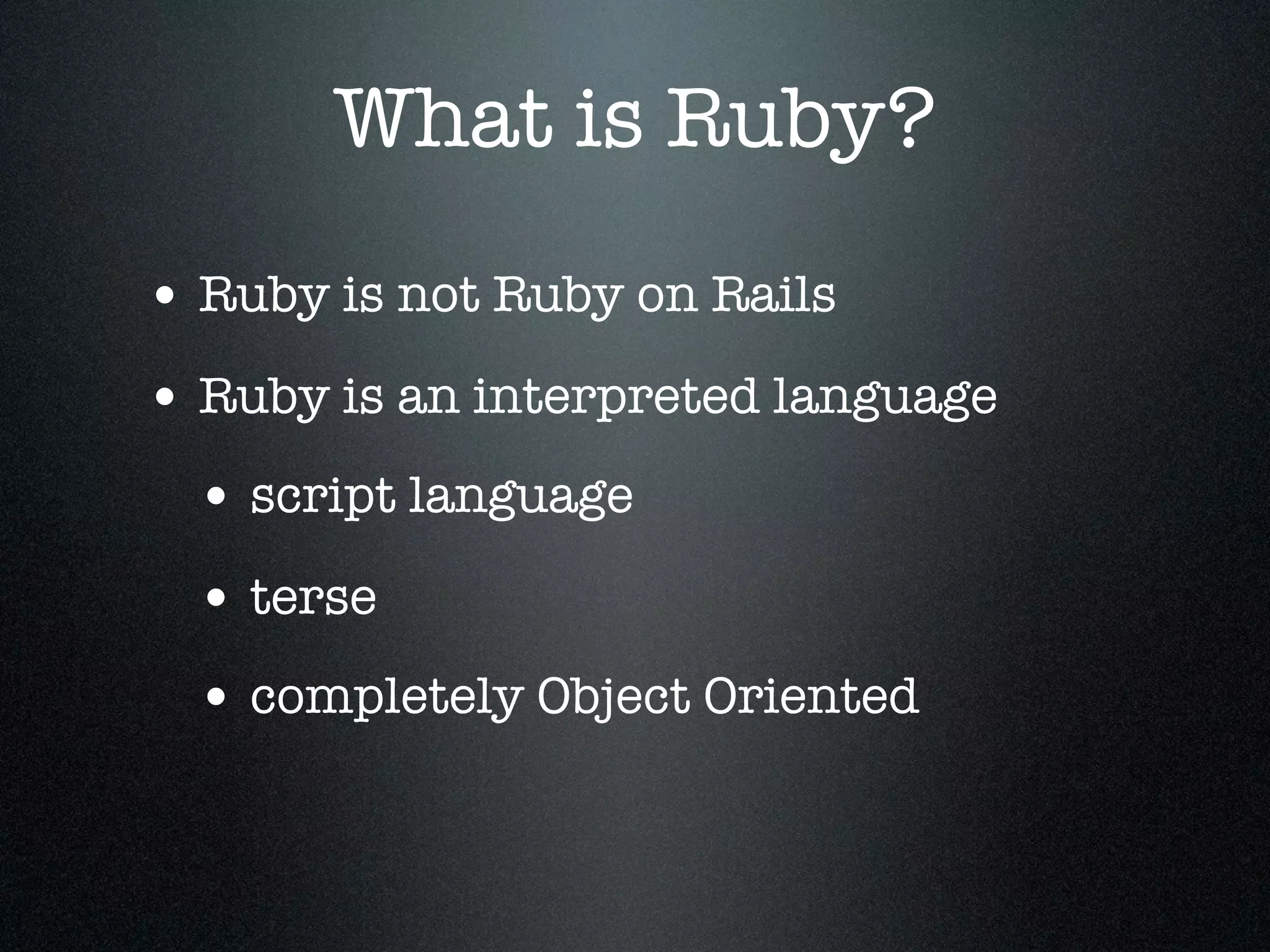 What is Ruby?
• Ruby is not Ruby on Rails
• Ruby is an interpreted language
 • script language
 • terse
 • completely Object Oriented
 