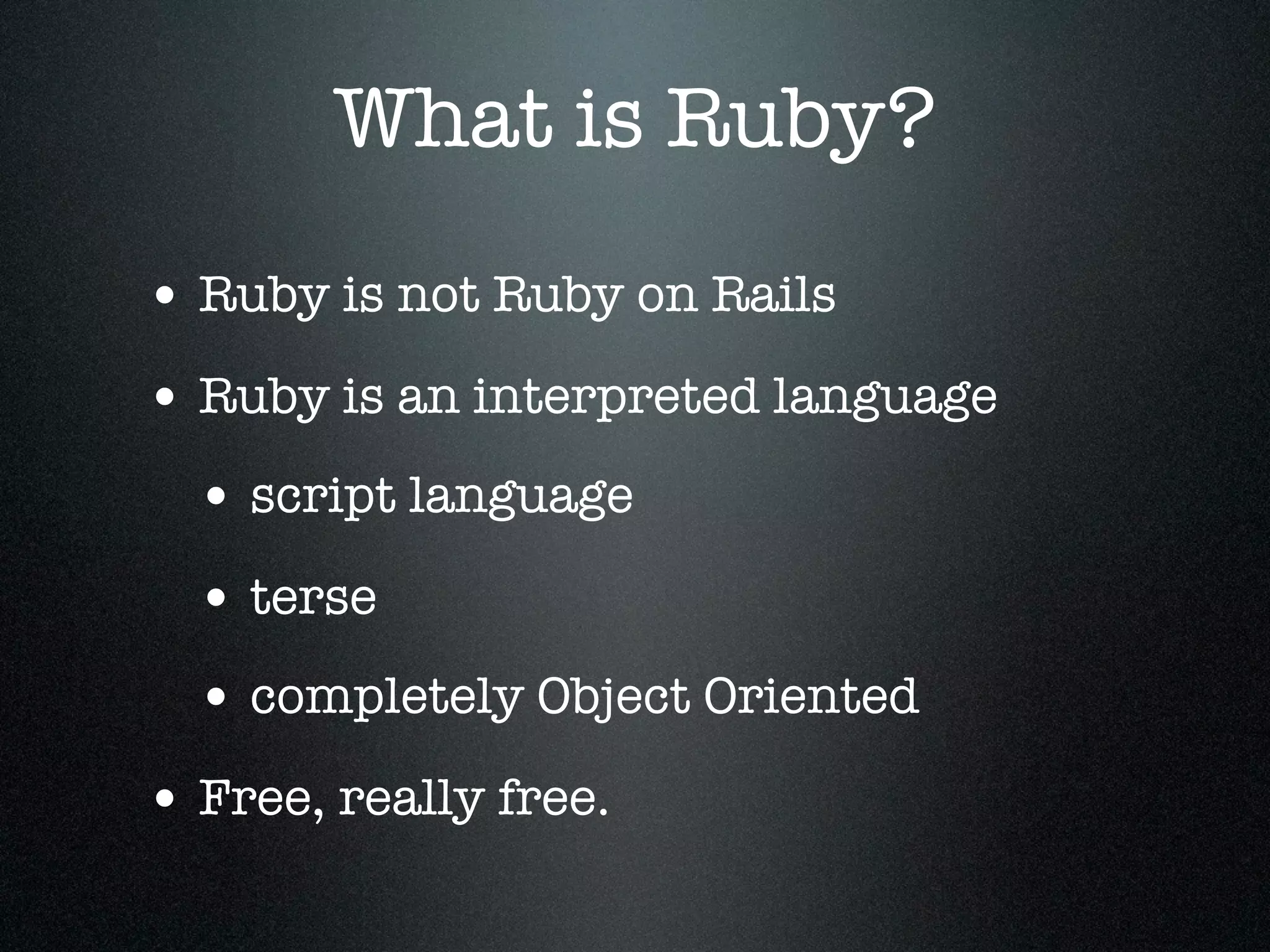 What is Ruby?
• Ruby is not Ruby on Rails
• Ruby is an interpreted language
  • script language
  • terse
  • completely Object Oriented
• Free, really free.
 