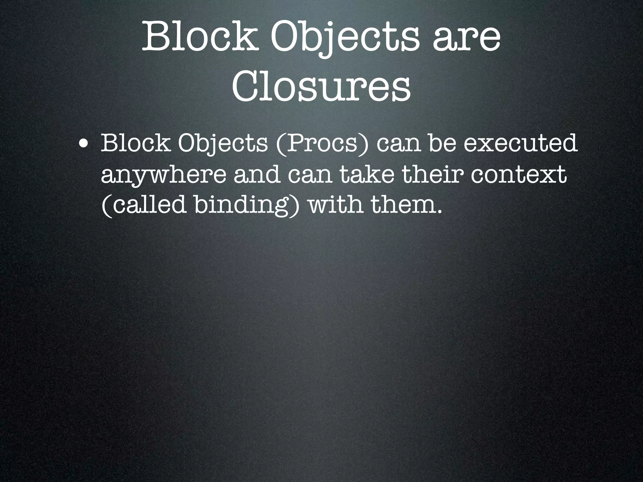 Block Objects are
         Closures
• Block Objects (Procs) can be executed
  anywhere and can take their context
  (called binding) with them.
 
