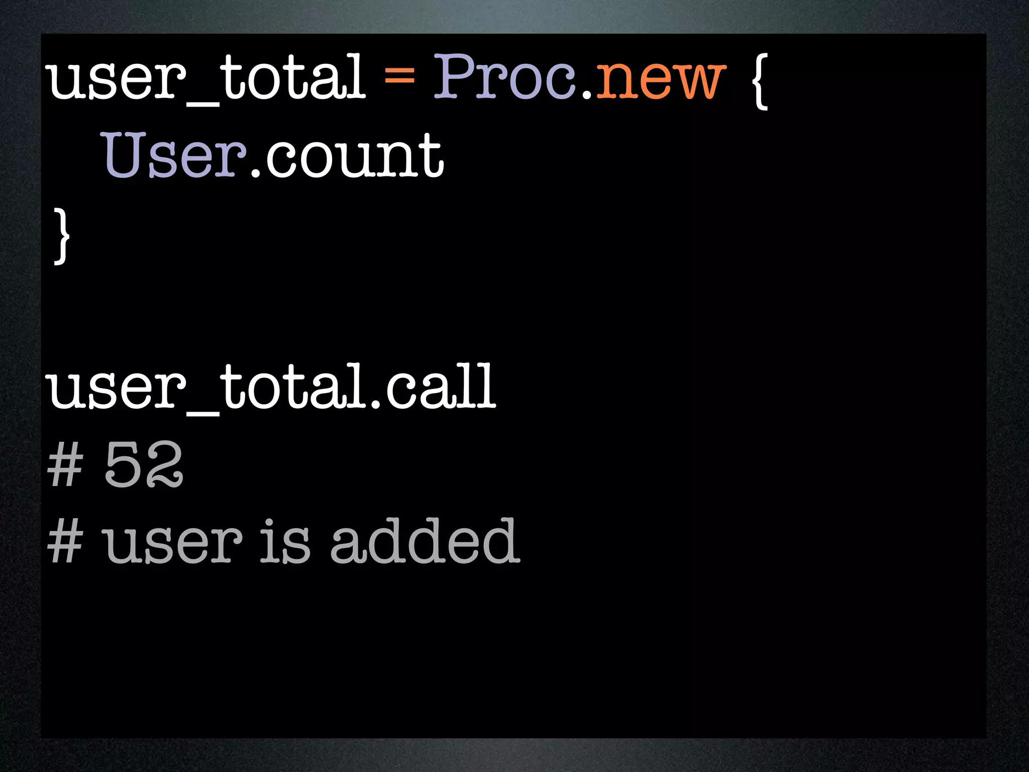 user_total = Proc.new {
  User.count
}

user_total.call
# 52
# user is added
 