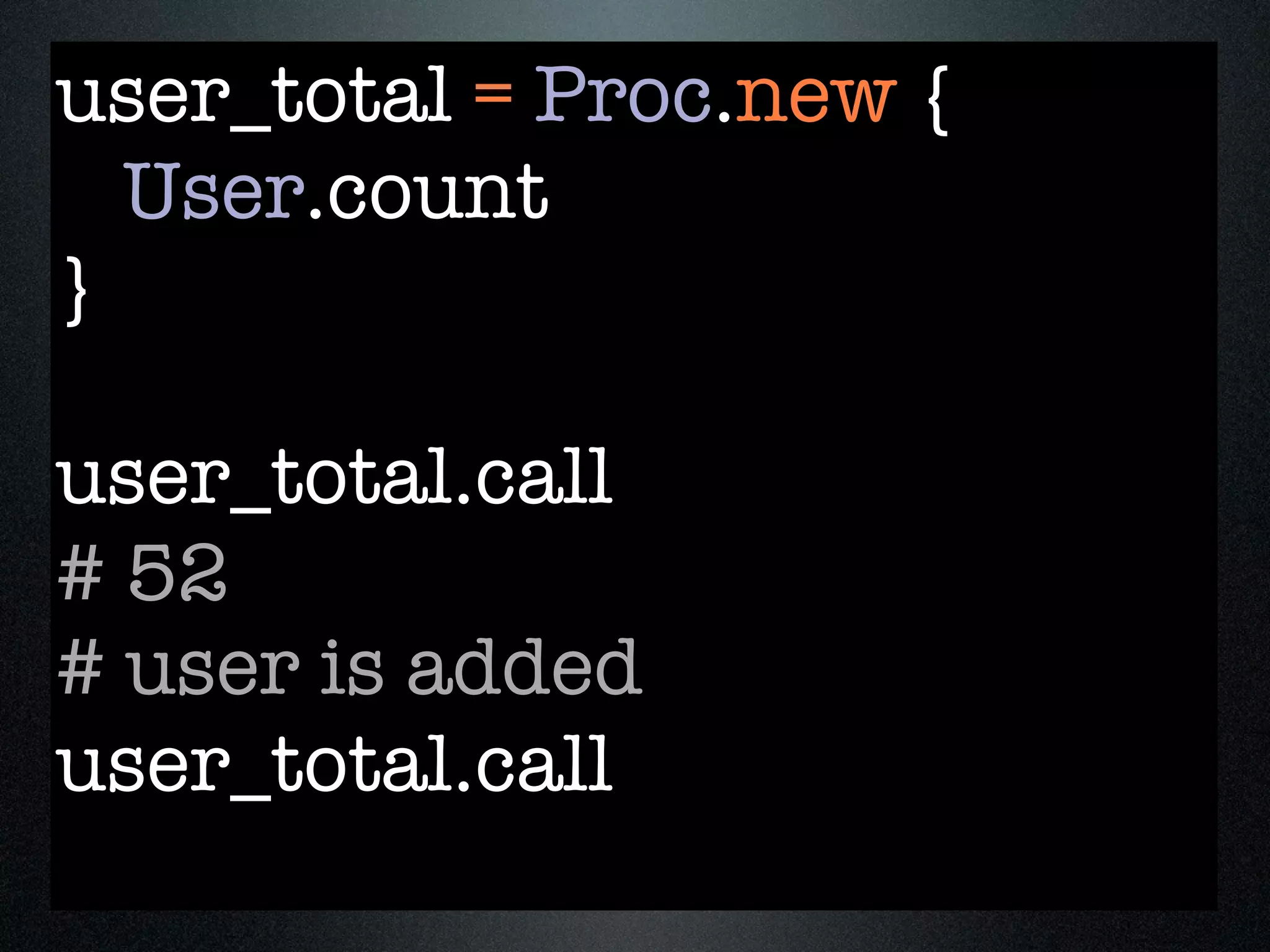 user_total = Proc.new {
  User.count
}

user_total.call
# 52
# user is added
user_total.call
 