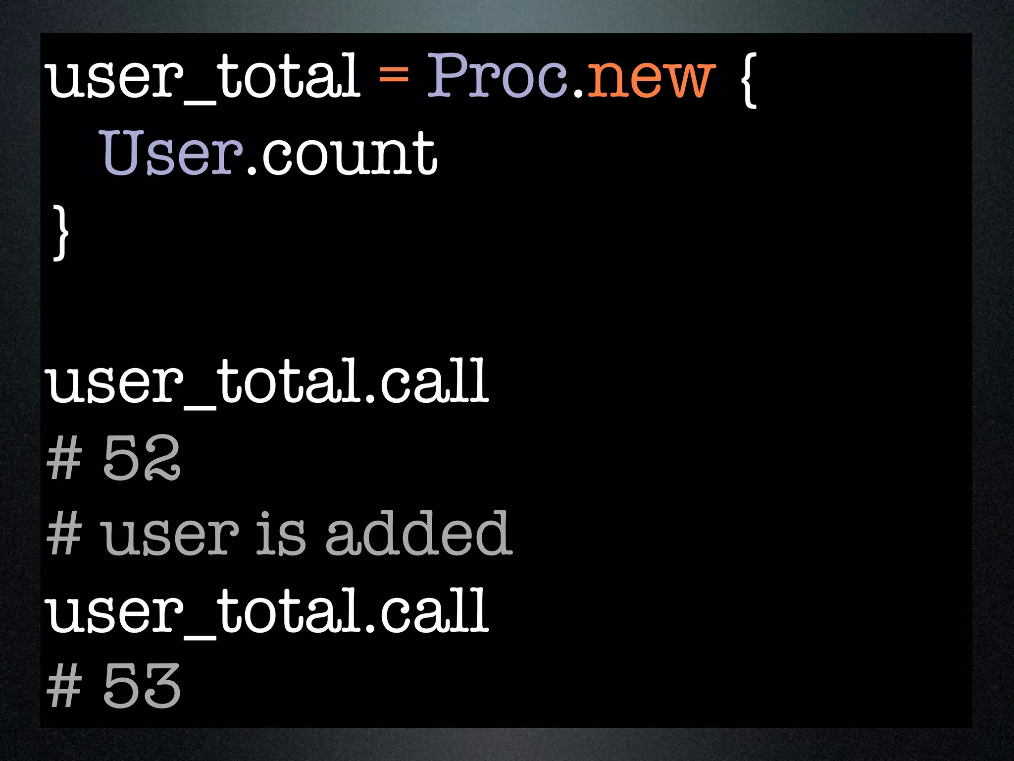 user_total = Proc.new {
  User.count
}

user_total.call
# 52
# user is added
user_total.call
# 53
 