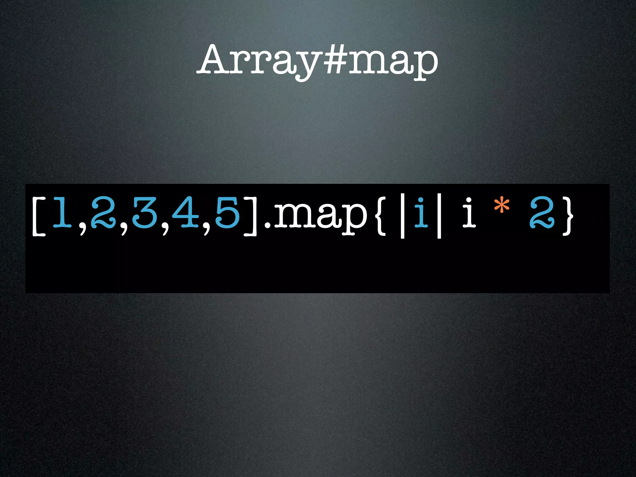 Array#map


[1,2,3,4,5].map{|i| i * 2}
 