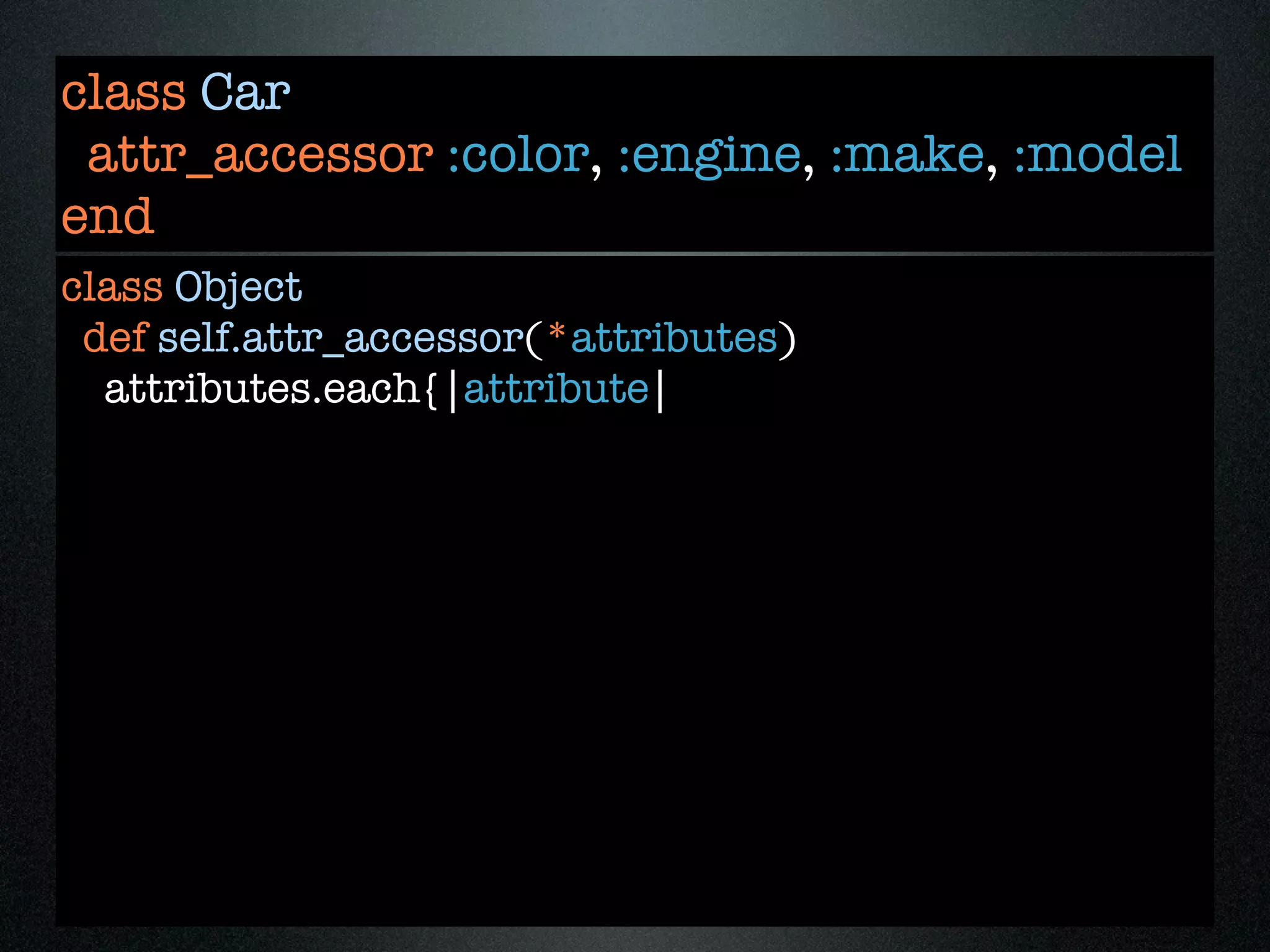 class Car
 attr_accessor :color, :engine, :make, :model
end
class Object
 def self.attr_accessor(*attributes)
  attributes.each{|attribute|
 