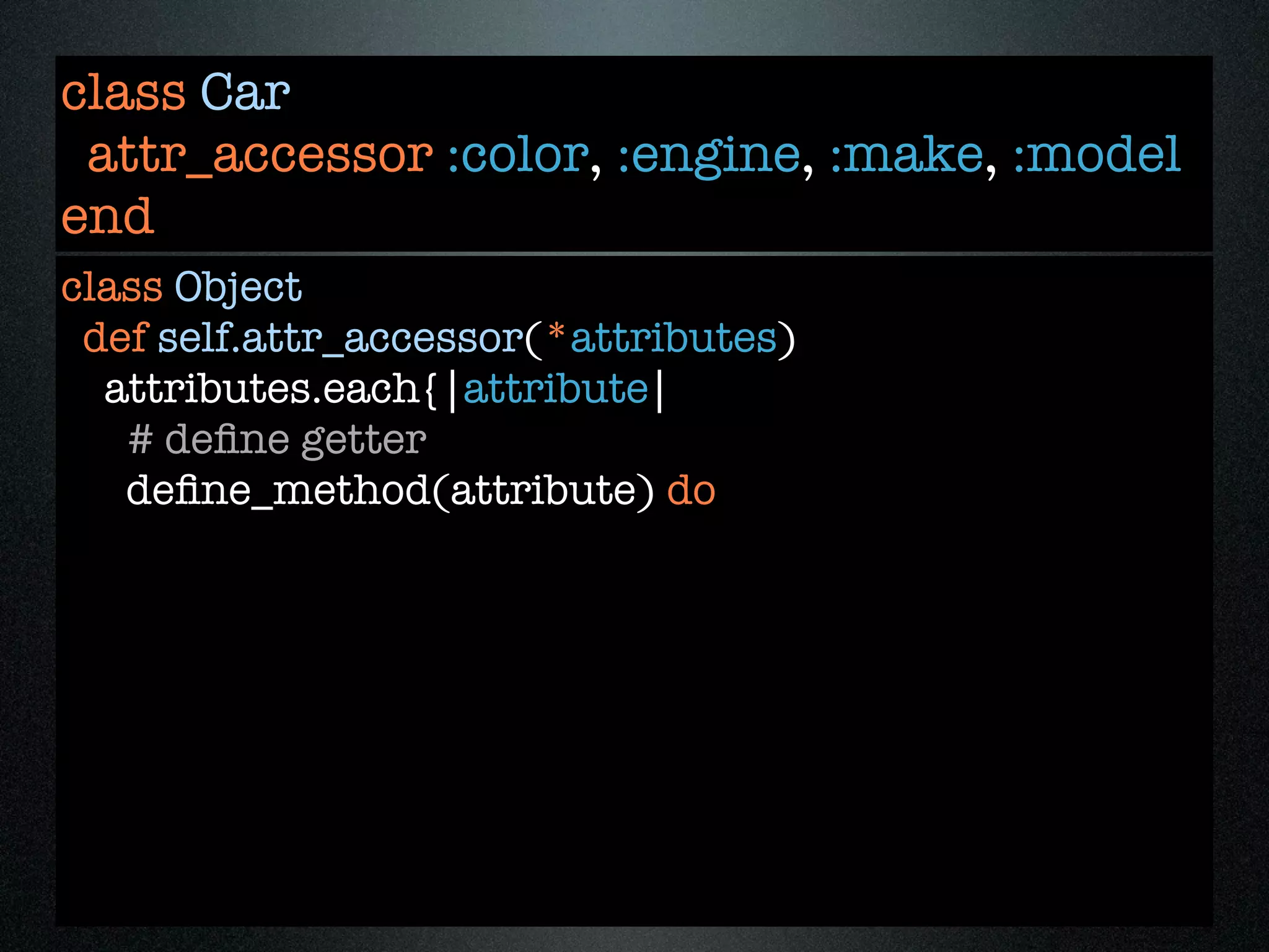 class Car
 attr_accessor :color, :engine, :make, :model
end
class Object
 def self.attr_accessor(*attributes)
  attributes.each{|attribute|
   # deﬁne getter
   deﬁne_method(attribute) do
 