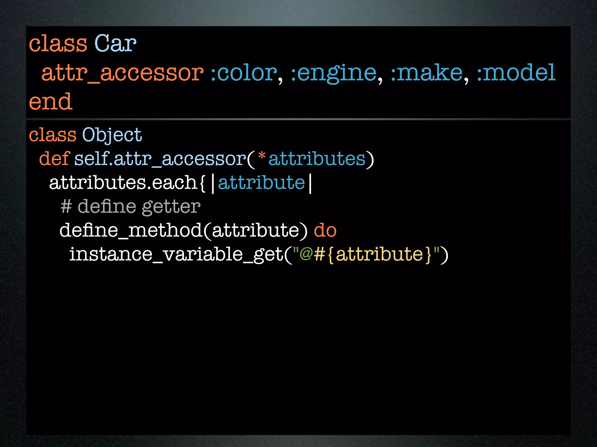 class Car
 attr_accessor :color, :engine, :make, :model
end
class Object
 def self.attr_accessor(*attributes)
  attributes.each{|attribute|
   # deﬁne getter
   deﬁne_method(attribute) do
    instance_variable_get("@#{attribute}")
 