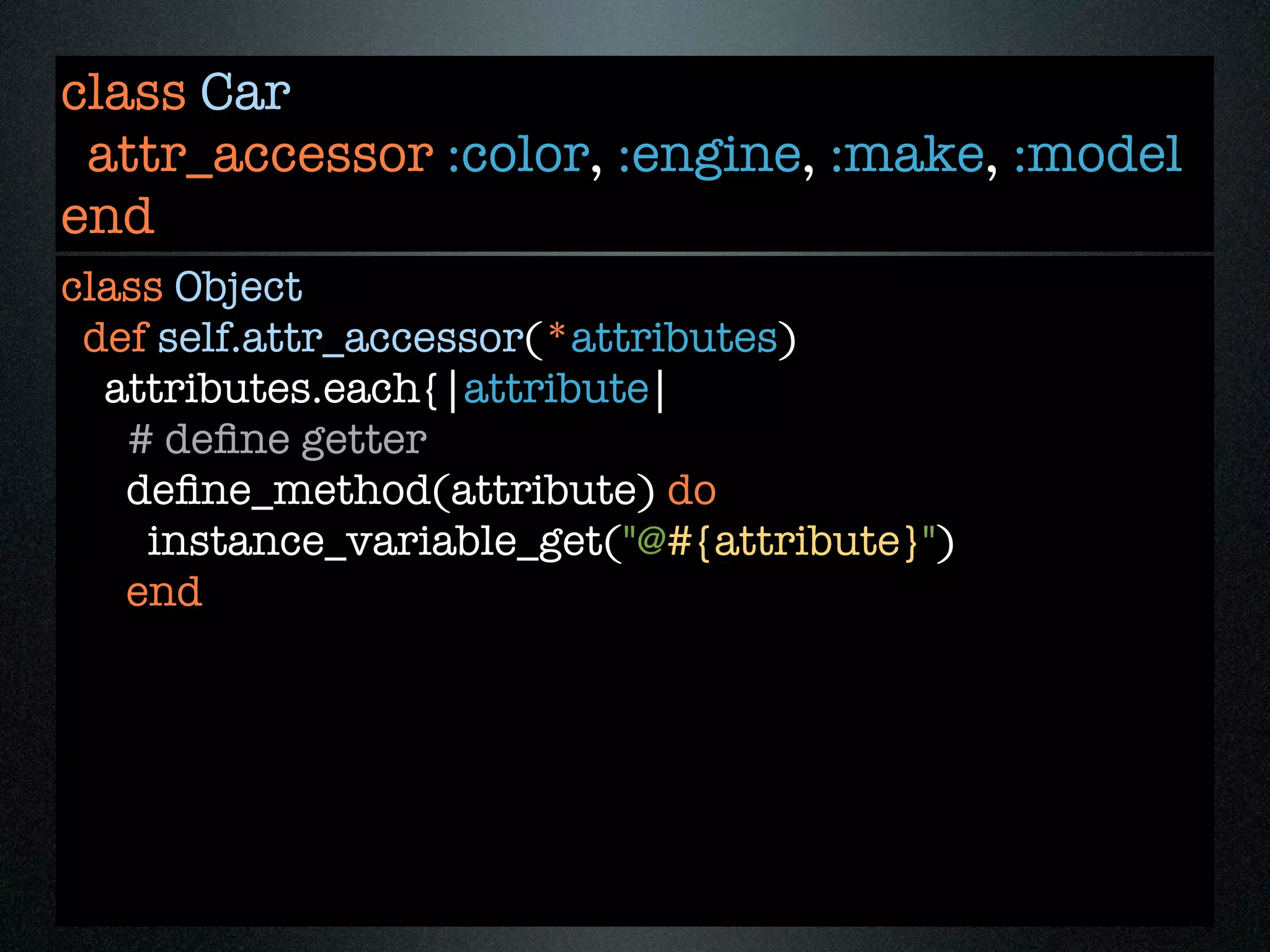 class Car
 attr_accessor :color, :engine, :make, :model
end
class Object
 def self.attr_accessor(*attributes)
  attributes.each{|attribute|
   # deﬁne getter
   deﬁne_method(attribute) do
    instance_variable_get("@#{attribute}")
   end
 