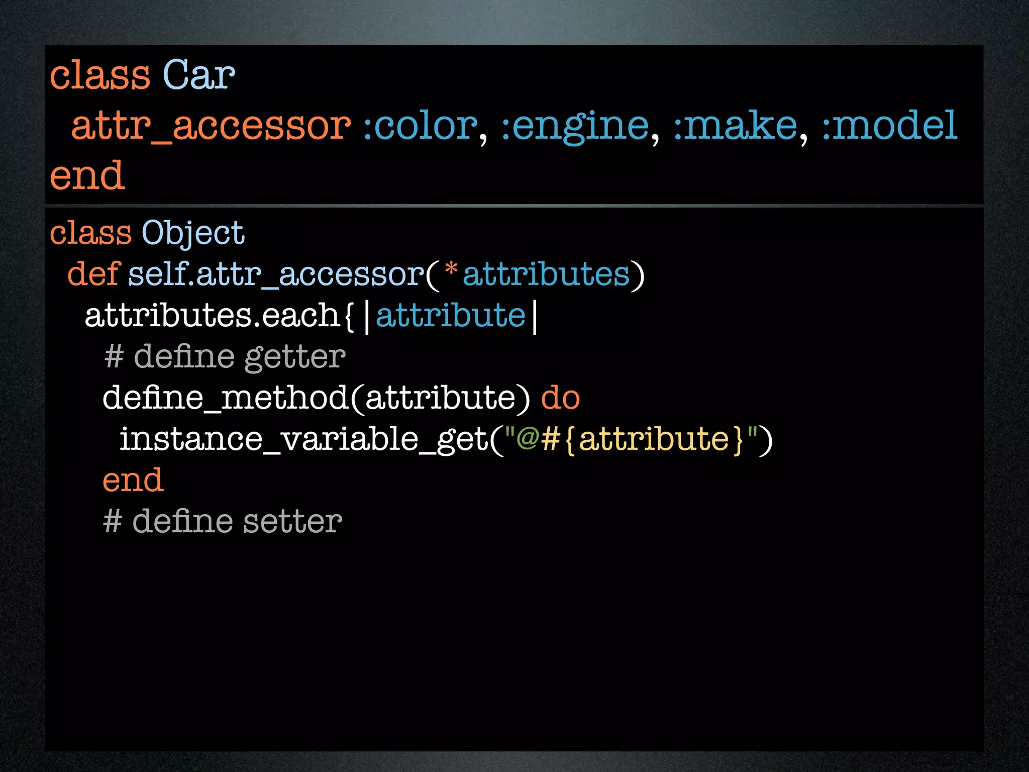 class Car
 attr_accessor :color, :engine, :make, :model
end
class Object
 def self.attr_accessor(*attributes)
  attributes.each{|attribute|
   # deﬁne getter
   deﬁne_method(attribute) do
    instance_variable_get("@#{attribute}")
   end
   # deﬁne setter
 