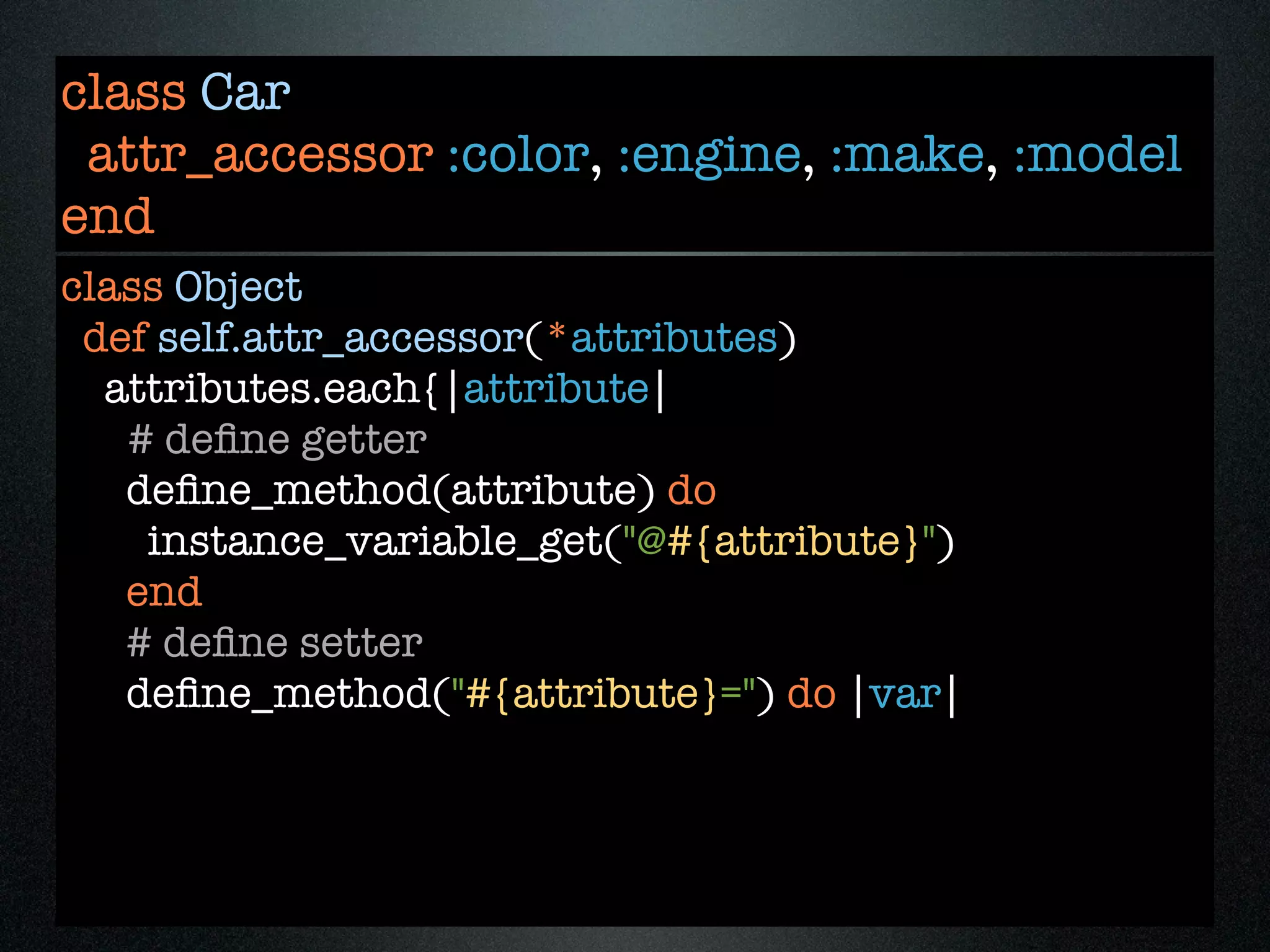 class Car
 attr_accessor :color, :engine, :make, :model
end
class Object
 def self.attr_accessor(*attributes)
  attributes.each{|attribute|
   # deﬁne getter
   deﬁne_method(attribute) do
    instance_variable_get("@#{attribute}")
   end
   # deﬁne setter
   deﬁne_method("#{attribute}=") do |var|
 