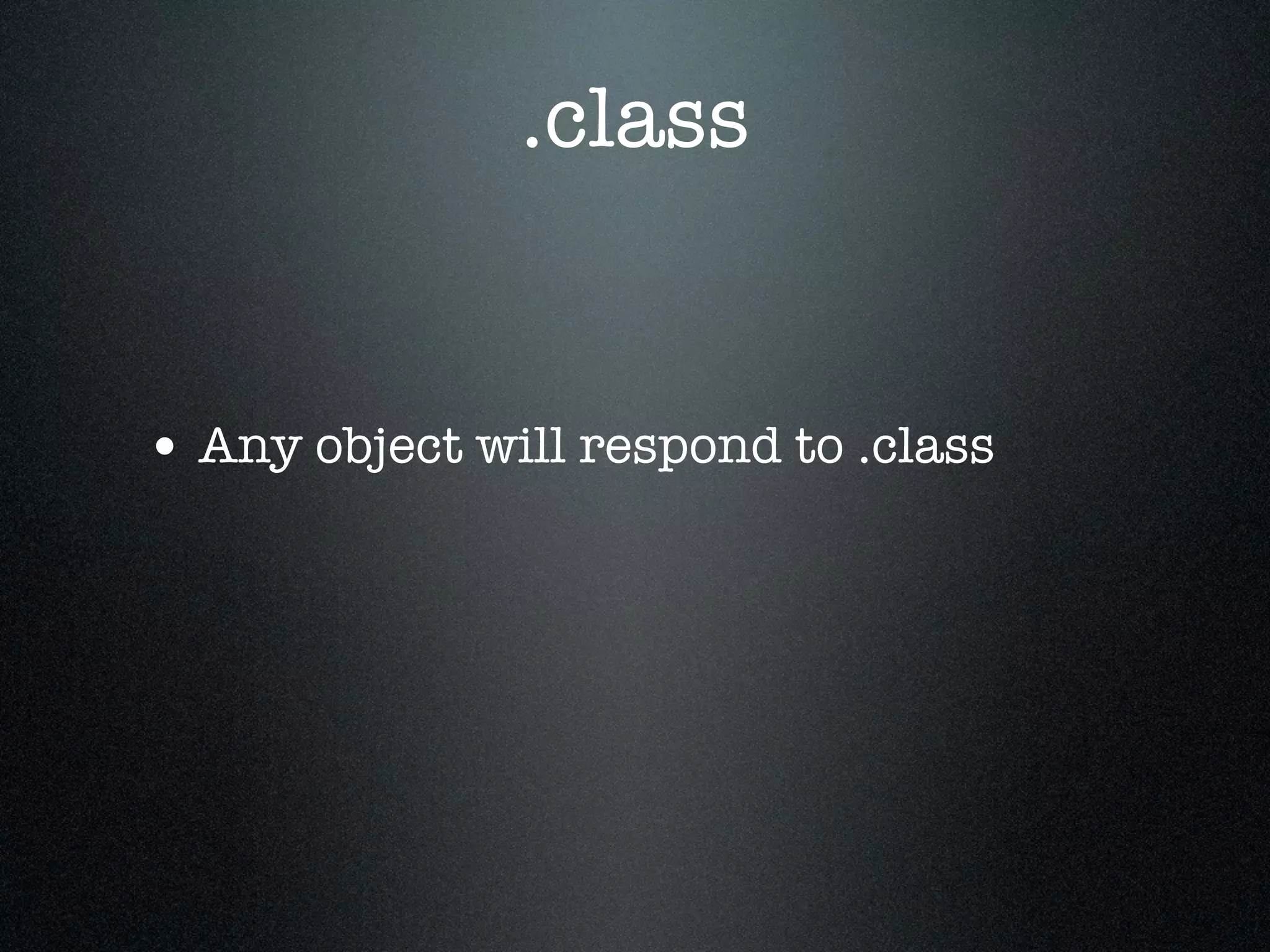 .class


• Any object will respond to .class
 