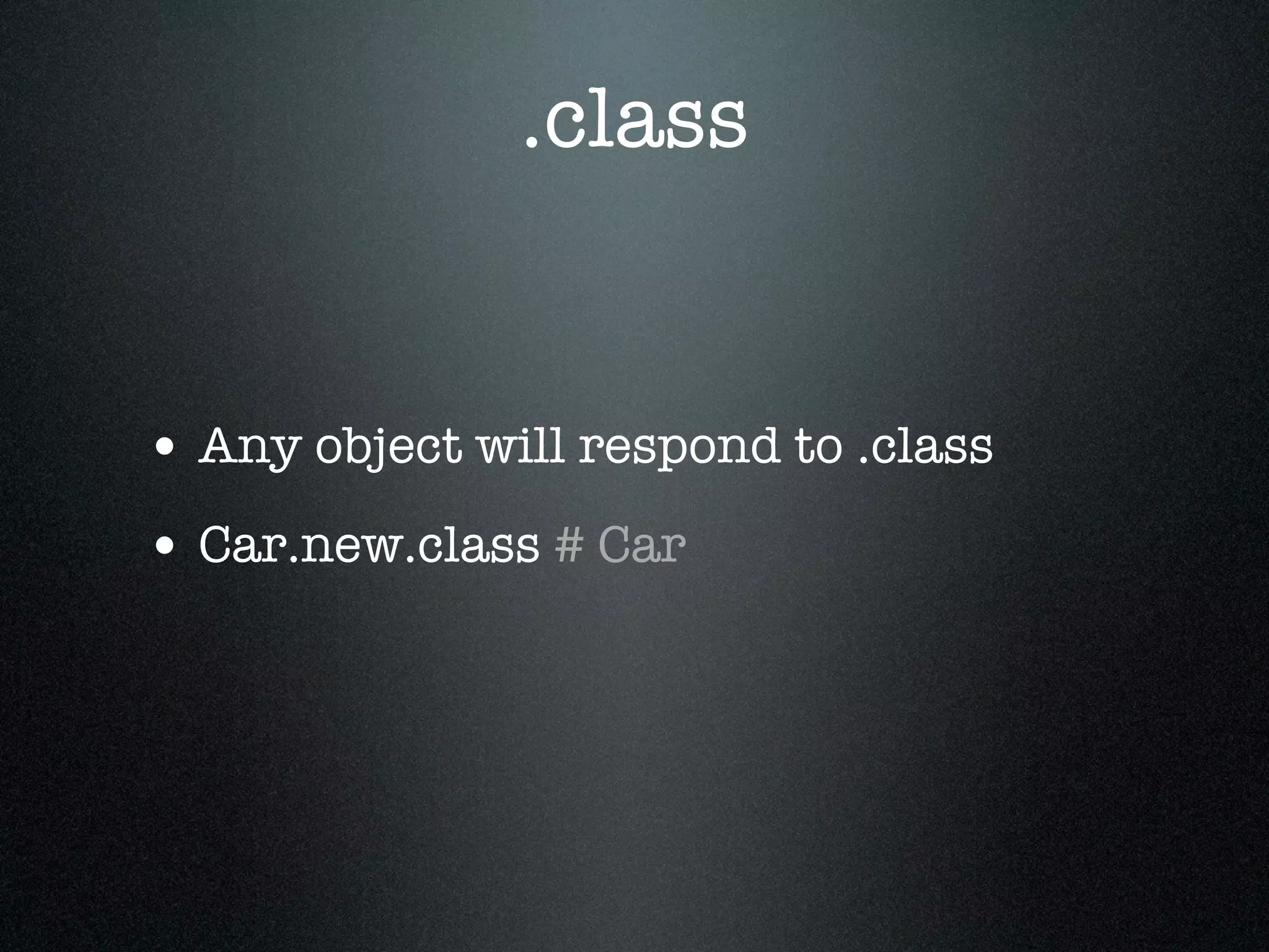 .class


• Any object will respond to .class
• Car.new.class # Car
 