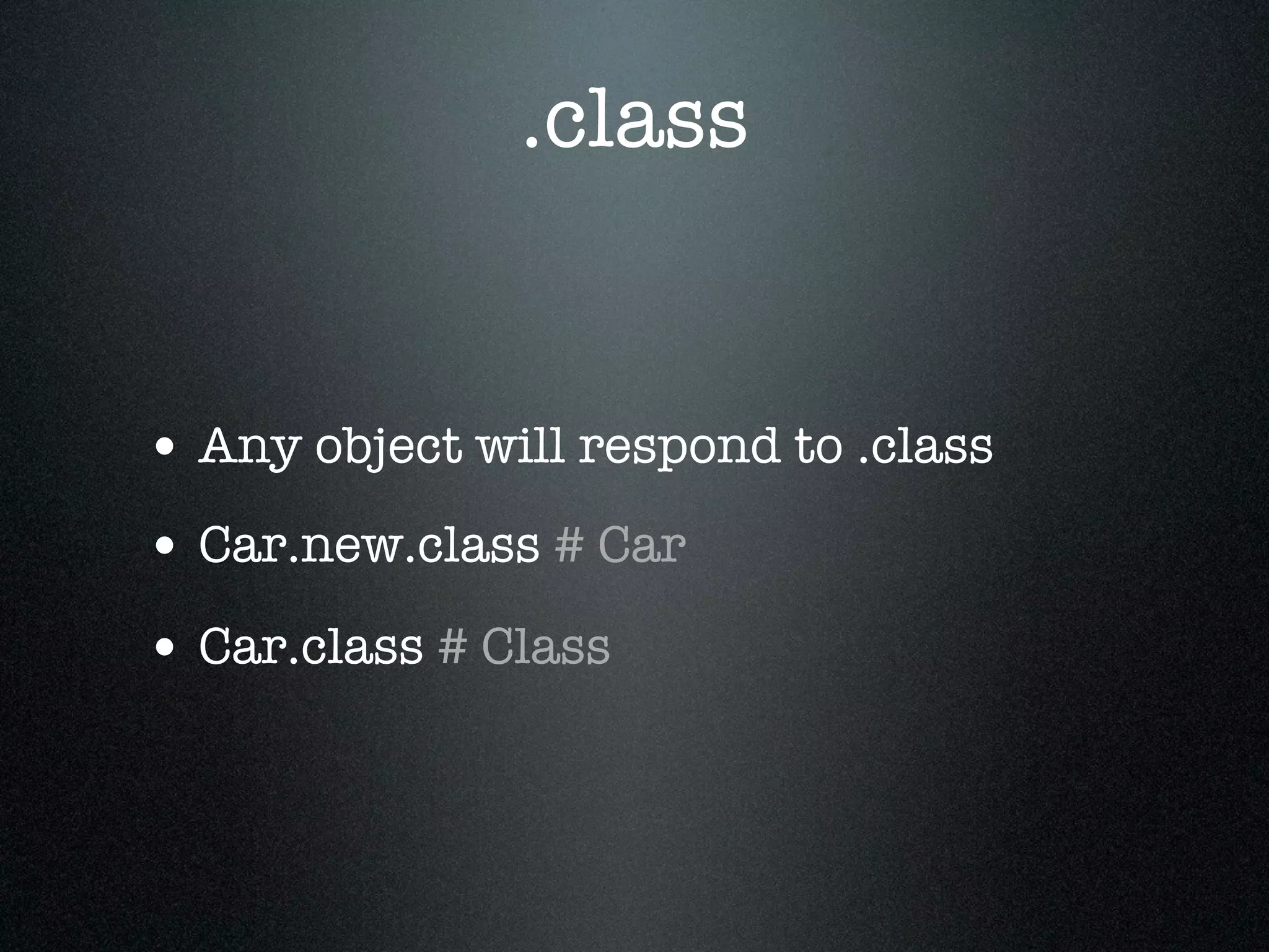 .class


• Any object will respond to .class
• Car.new.class # Car
• Car.class # Class
 