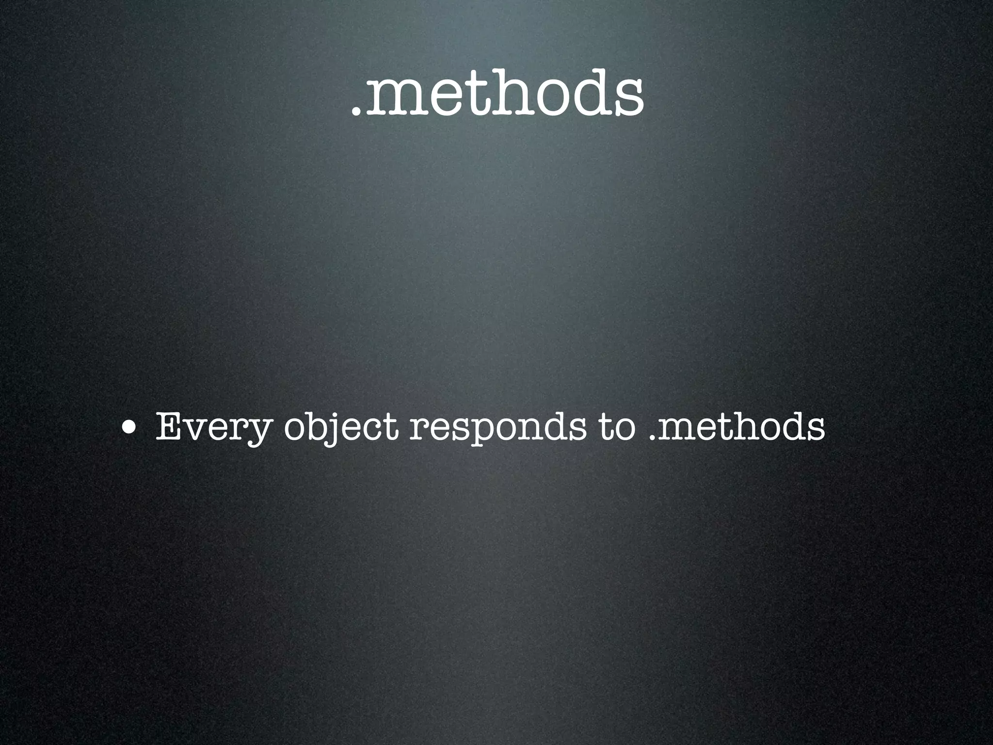 .methods



• Every object responds to .methods
 